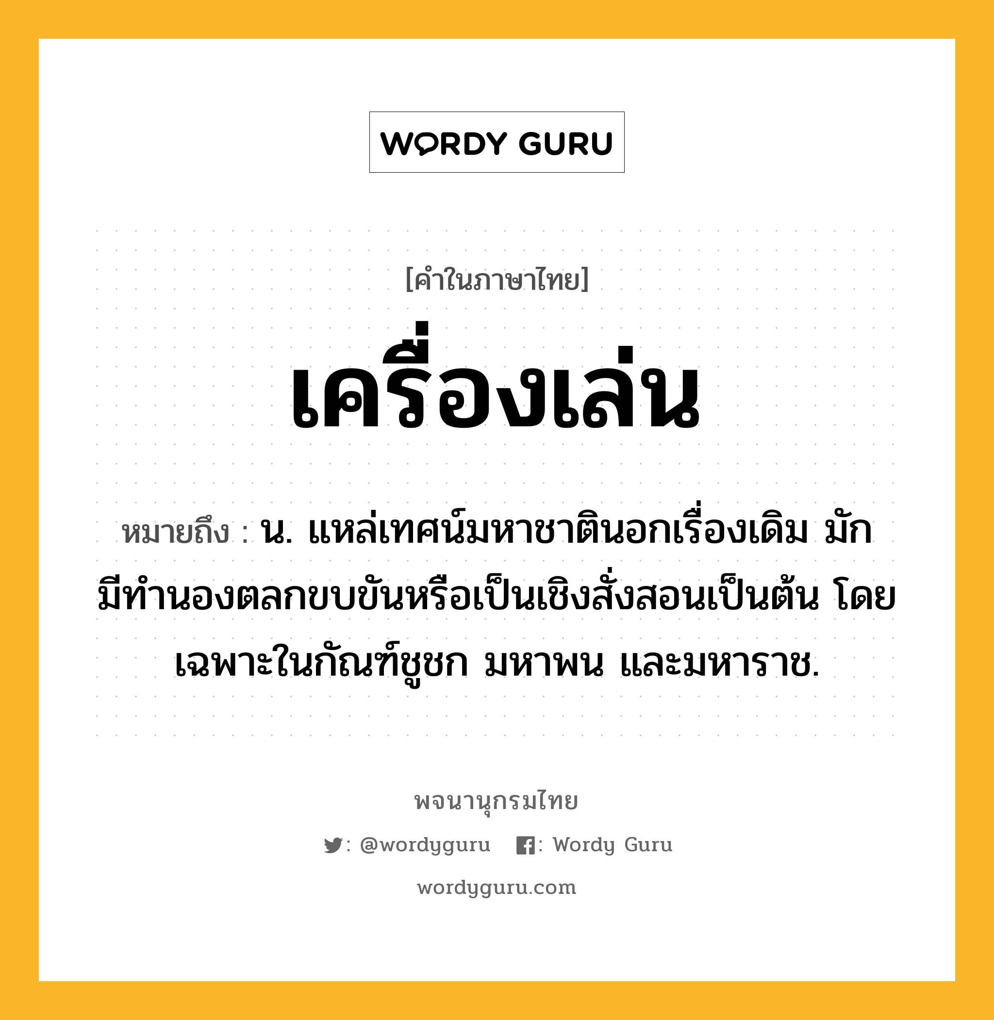 เครื่องเล่น หมายถึงอะไร?, คำในภาษาไทย เครื่องเล่น หมายถึง น. แหล่เทศน์มหาชาตินอกเรื่องเดิม มักมีทํานองตลกขบขันหรือเป็นเชิงสั่งสอนเป็นต้น โดยเฉพาะในกัณฑ์ชูชก มหาพน และมหาราช.