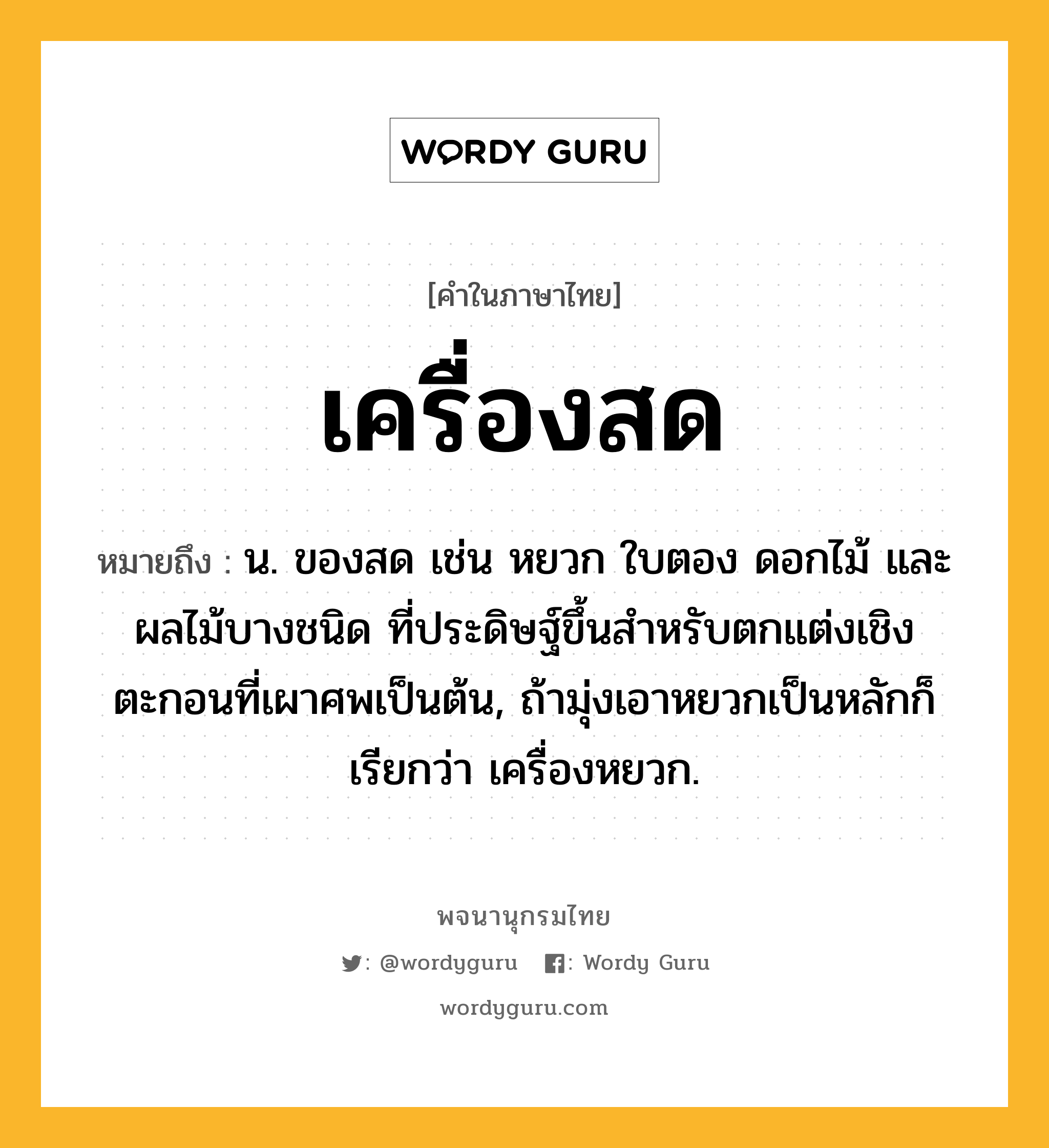 เครื่องสด หมายถึงอะไร?, คำในภาษาไทย เครื่องสด หมายถึง น. ของสด เช่น หยวก ใบตอง ดอกไม้ และผลไม้บางชนิด ที่ประดิษฐ์ขึ้นสําหรับตกแต่งเชิงตะกอนที่เผาศพเป็นต้น, ถ้ามุ่งเอาหยวกเป็นหลักก็เรียกว่า เครื่องหยวก.