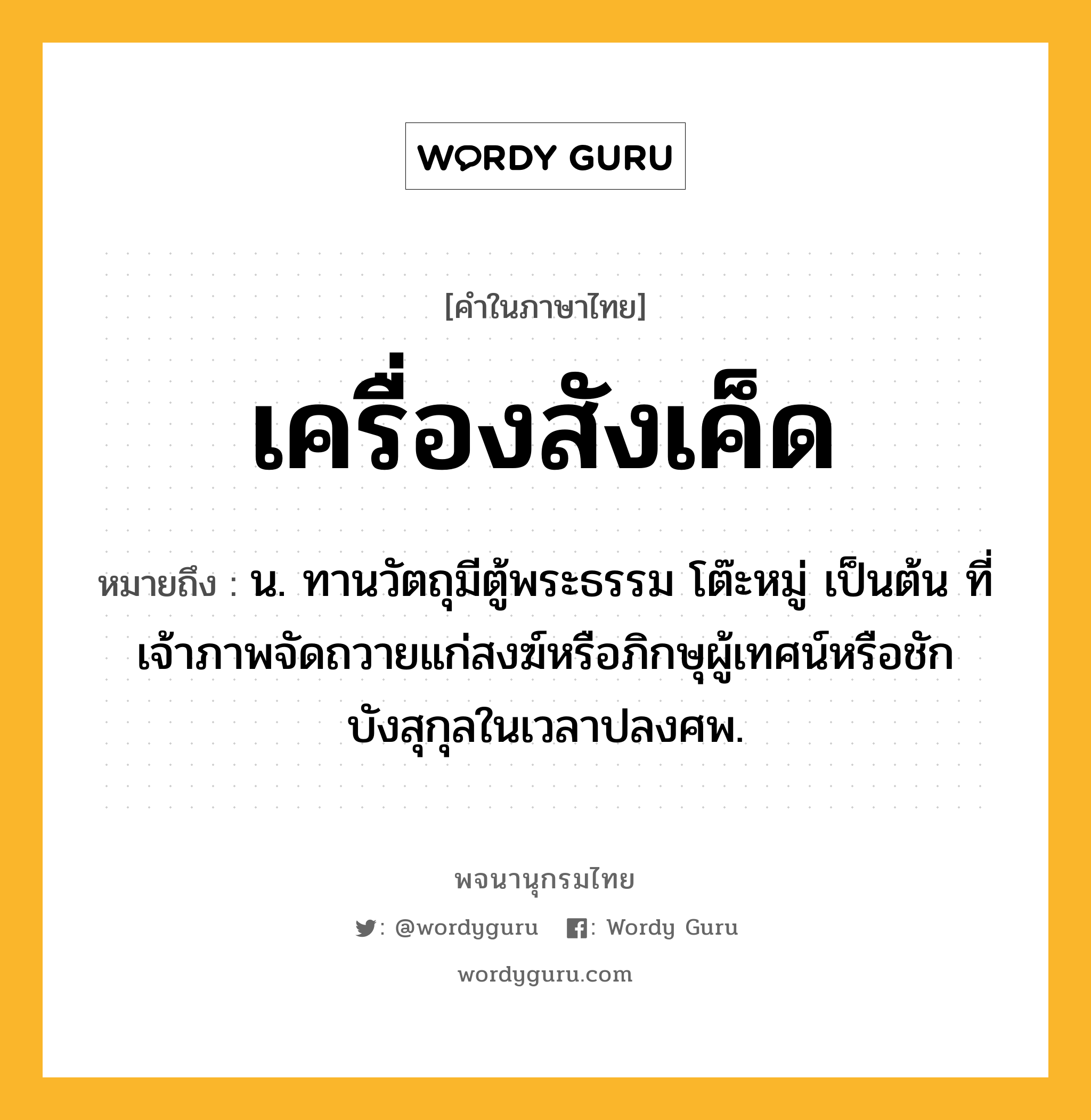 เครื่องสังเค็ด หมายถึงอะไร?, คำในภาษาไทย เครื่องสังเค็ด หมายถึง น. ทานวัตถุมีตู้พระธรรม โต๊ะหมู่ เป็นต้น ที่เจ้าภาพจัดถวายแก่สงฆ์หรือภิกษุผู้เทศน์หรือชักบังสุกุลในเวลาปลงศพ.