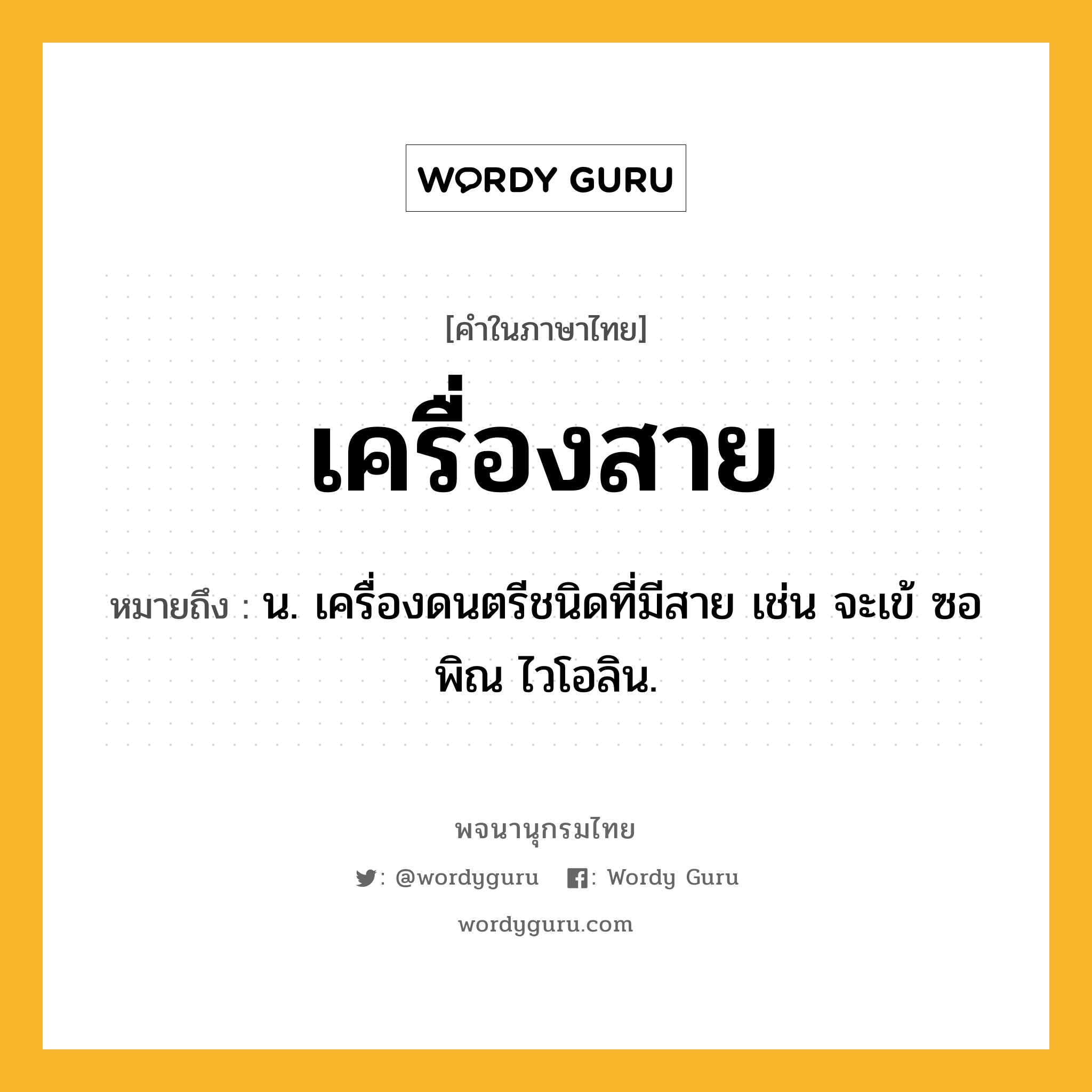 เครื่องสาย หมายถึงอะไร?, คำในภาษาไทย เครื่องสาย หมายถึง น. เครื่องดนตรีชนิดที่มีสาย เช่น จะเข้ ซอ พิณ ไวโอลิน.