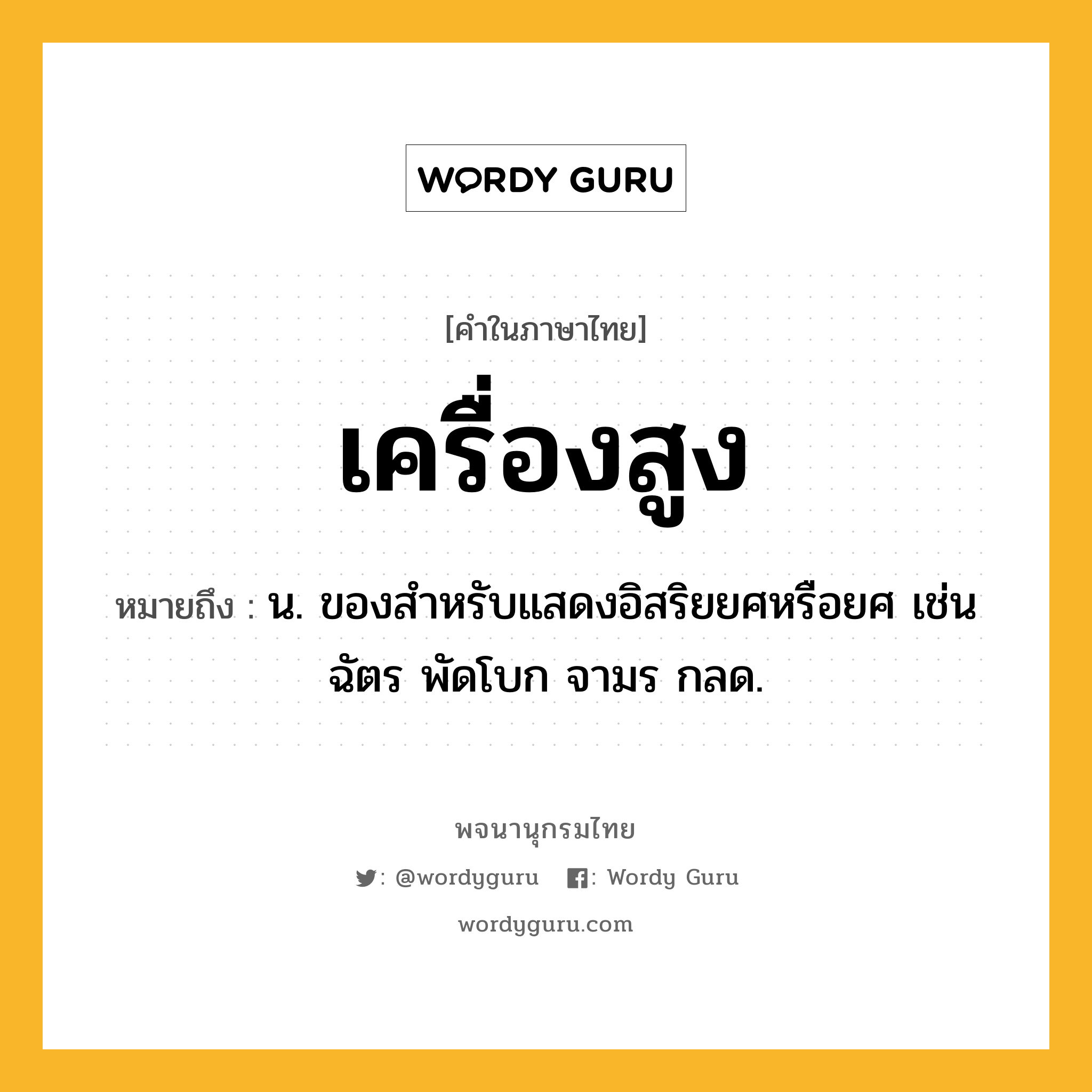 เครื่องสูง หมายถึงอะไร?, คำในภาษาไทย เครื่องสูง หมายถึง น. ของสําหรับแสดงอิสริยยศหรือยศ เช่น ฉัตร พัดโบก จามร กลด.