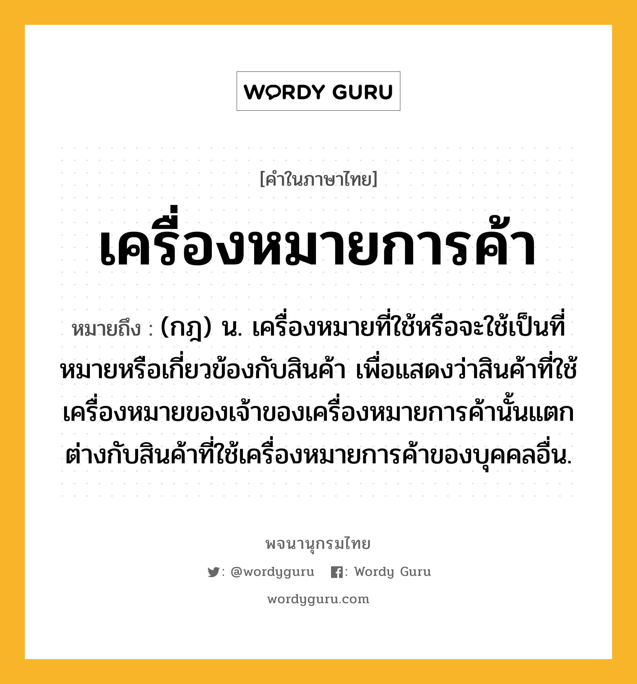 เครื่องหมายการค้า หมายถึงอะไร?, คำในภาษาไทย เครื่องหมายการค้า หมายถึง (กฎ) น. เครื่องหมายที่ใช้หรือจะใช้เป็นที่หมายหรือเกี่ยวข้องกับสินค้า เพื่อแสดงว่าสินค้าที่ใช้เครื่องหมายของเจ้าของเครื่องหมายการค้านั้นแตกต่างกับสินค้าที่ใช้เครื่องหมายการค้าของบุคคลอื่น.