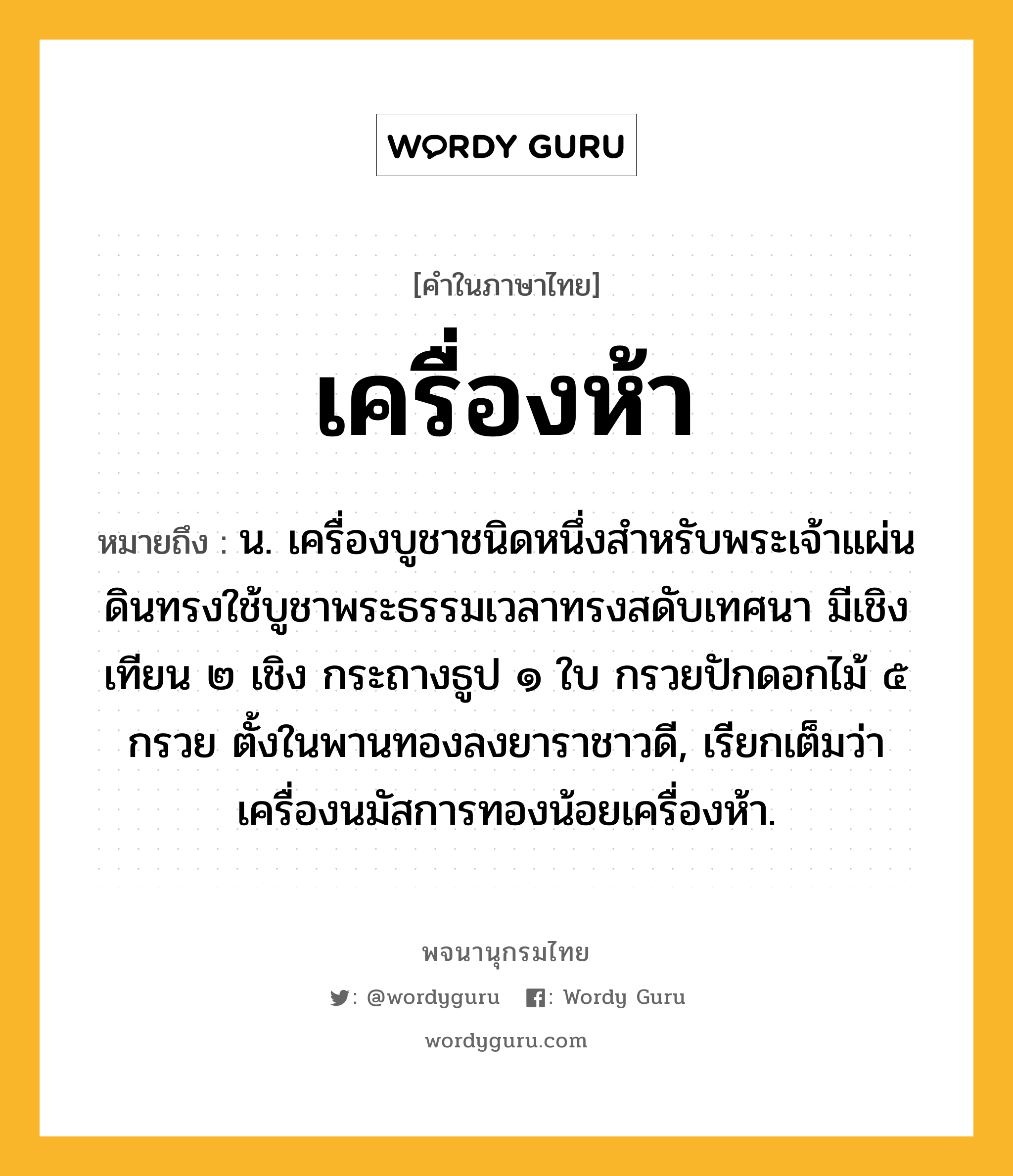 เครื่องห้า หมายถึงอะไร?, คำในภาษาไทย เครื่องห้า หมายถึง น. เครื่องบูชาชนิดหนึ่งสําหรับพระเจ้าแผ่นดินทรงใช้บูชาพระธรรมเวลาทรงสดับเทศนา มีเชิงเทียน ๒ เชิง กระถางธูป ๑ ใบ กรวยปักดอกไม้ ๕ กรวย ตั้งในพานทองลงยาราชาวดี, เรียกเต็มว่า เครื่องนมัสการทองน้อยเครื่องห้า.