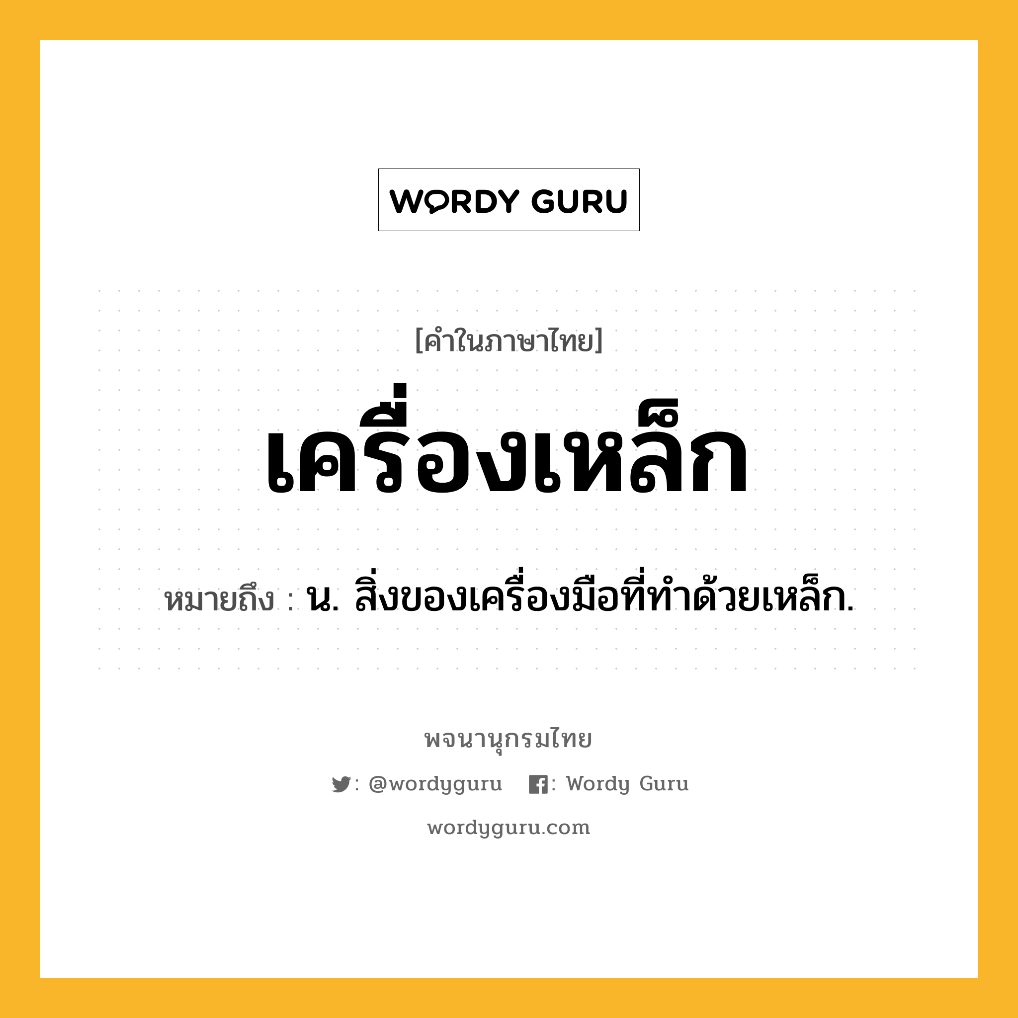 เครื่องเหล็ก หมายถึงอะไร?, คำในภาษาไทย เครื่องเหล็ก หมายถึง น. สิ่งของเครื่องมือที่ทําด้วยเหล็ก.