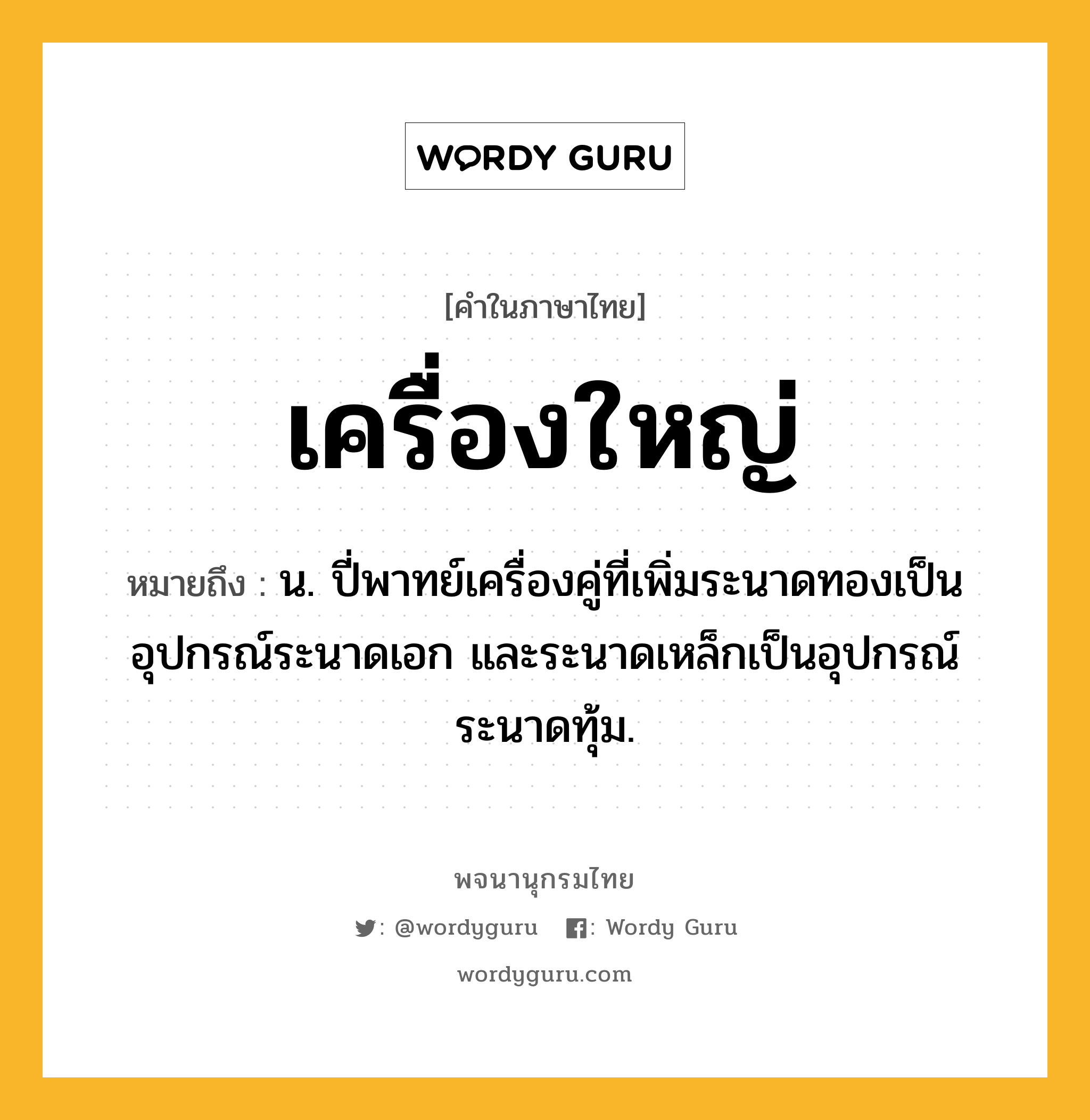 เครื่องใหญ่ ความหมาย หมายถึงอะไร?, คำในภาษาไทย เครื่องใหญ่ หมายถึง น. ปี่พาทย์เครื่องคู่ที่เพิ่มระนาดทองเป็นอุปกรณ์ระนาดเอก และระนาดเหล็กเป็นอุปกรณ์ระนาดทุ้ม.