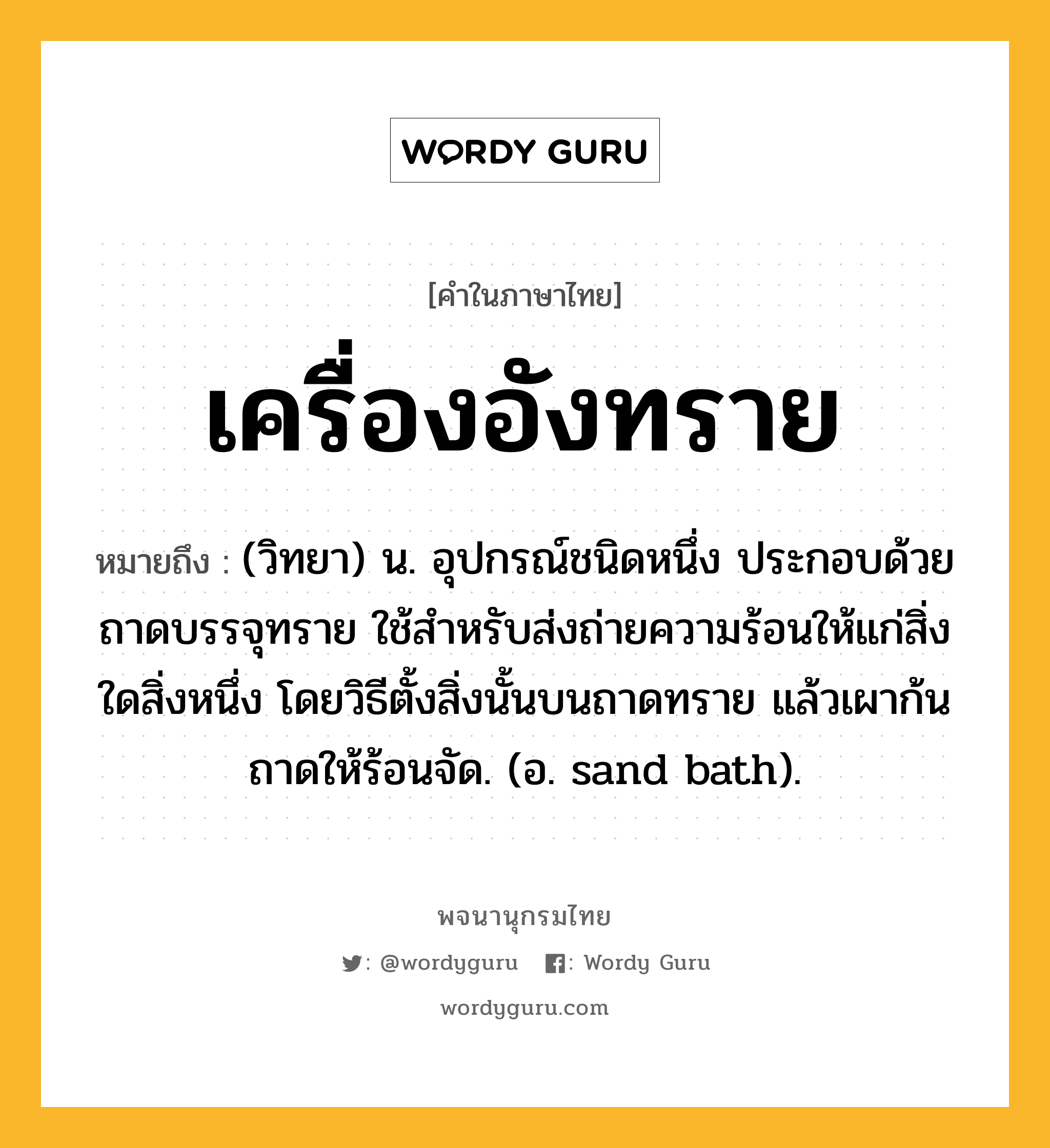 เครื่องอังทราย หมายถึงอะไร?, คำในภาษาไทย เครื่องอังทราย หมายถึง (วิทยา) น. อุปกรณ์ชนิดหนึ่ง ประกอบด้วยถาดบรรจุทราย ใช้สําหรับส่งถ่ายความร้อนให้แก่สิ่งใดสิ่งหนึ่ง โดยวิธีตั้งสิ่งนั้นบนถาดทราย แล้วเผาก้นถาดให้ร้อนจัด. (อ. sand bath).