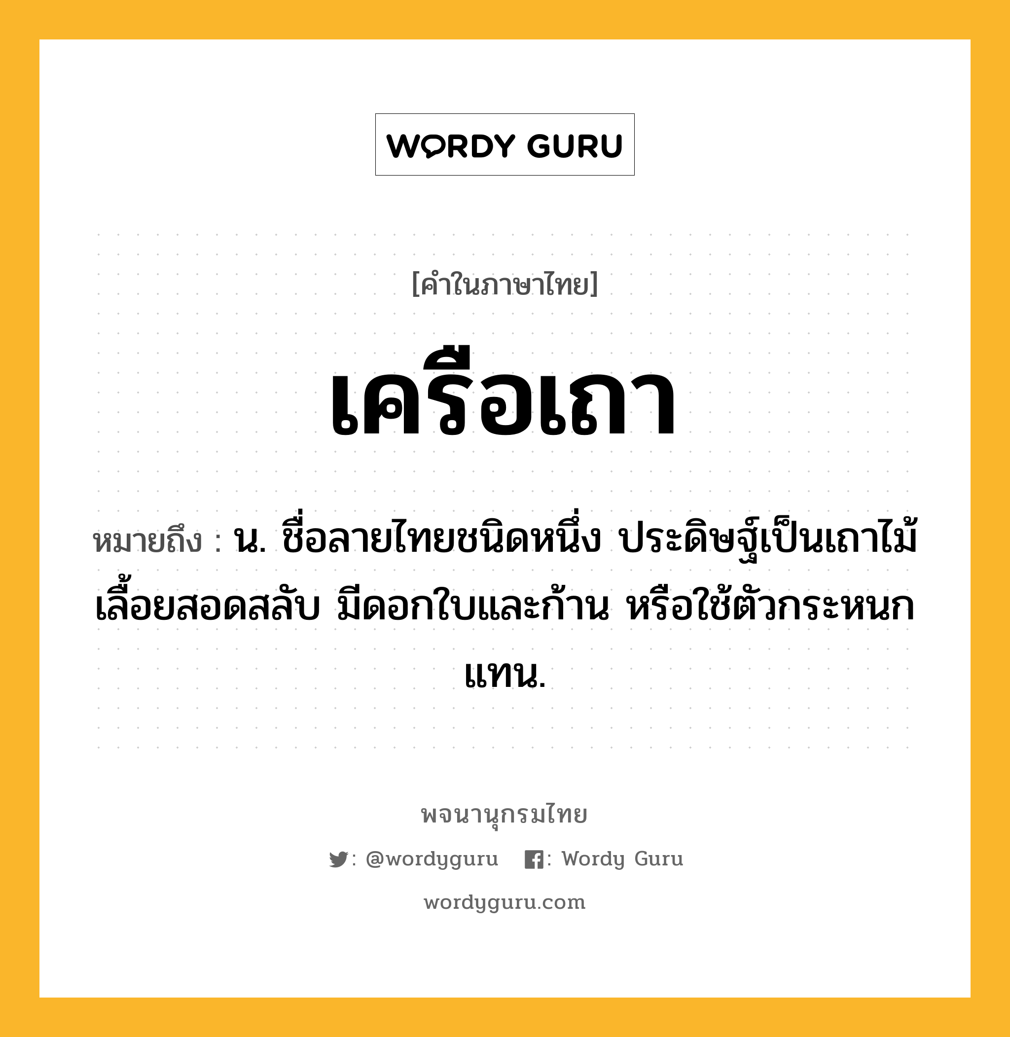 เครือเถา หมายถึงอะไร?, คำในภาษาไทย เครือเถา หมายถึง น. ชื่อลายไทยชนิดหนึ่ง ประดิษฐ์เป็นเถาไม้เลื้อยสอดสลับ มีดอกใบและก้าน หรือใช้ตัวกระหนกแทน.