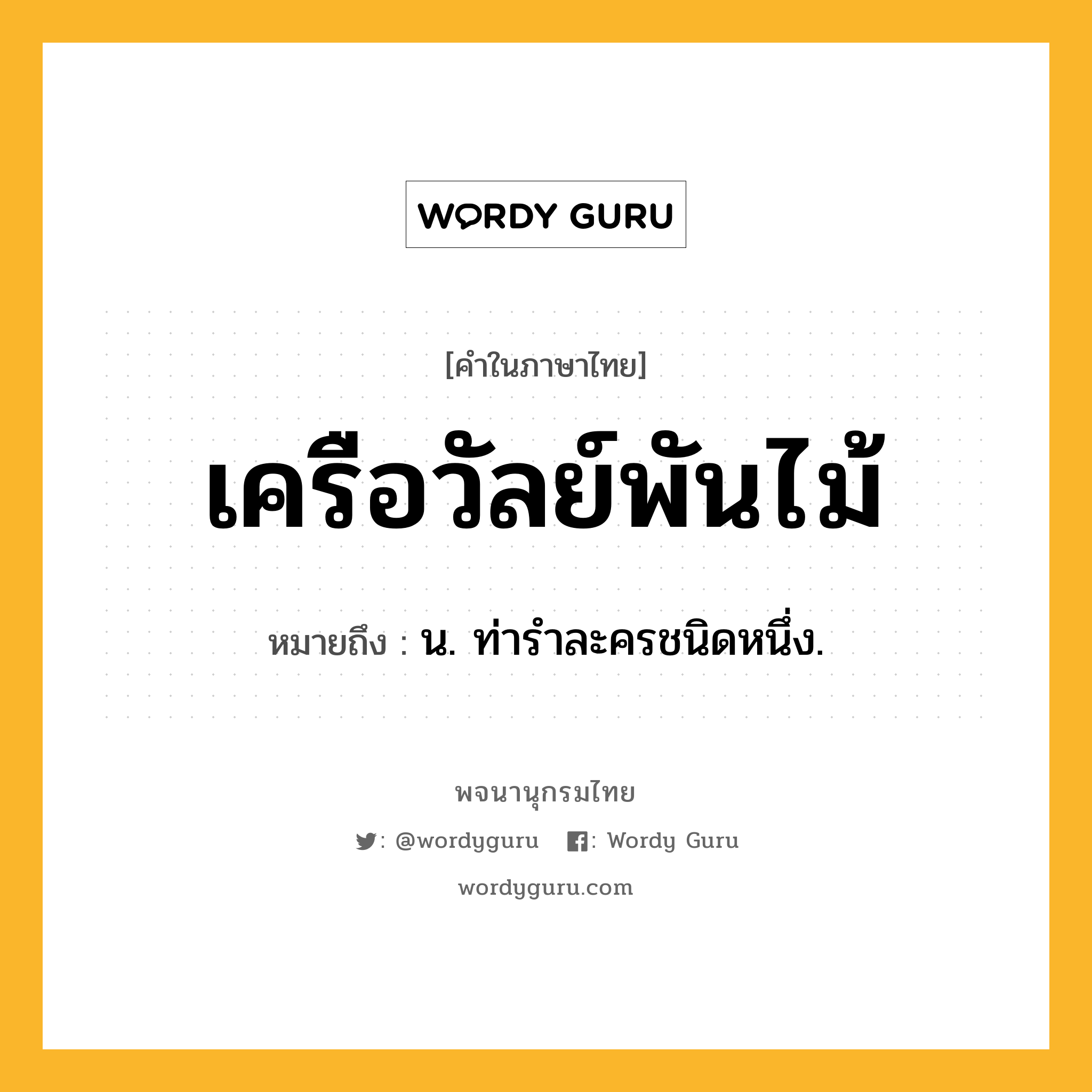 เครือวัลย์พันไม้ หมายถึงอะไร?, คำในภาษาไทย เครือวัลย์พันไม้ หมายถึง น. ท่ารําละครชนิดหนึ่ง.