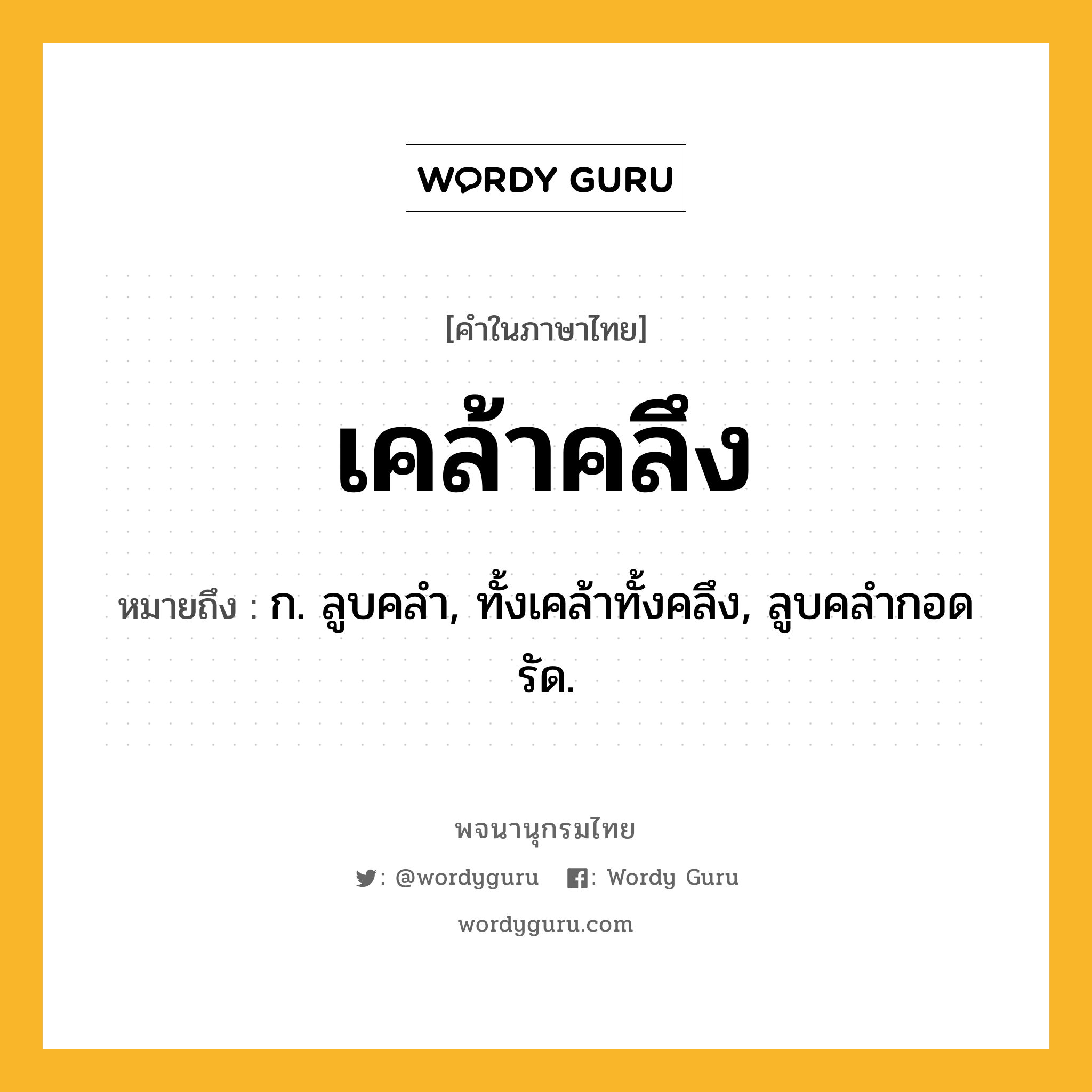 เคล้าคลึง หมายถึงอะไร?, คำในภาษาไทย เคล้าคลึง หมายถึง ก. ลูบคลํา, ทั้งเคล้าทั้งคลึง, ลูบคลํากอดรัด.