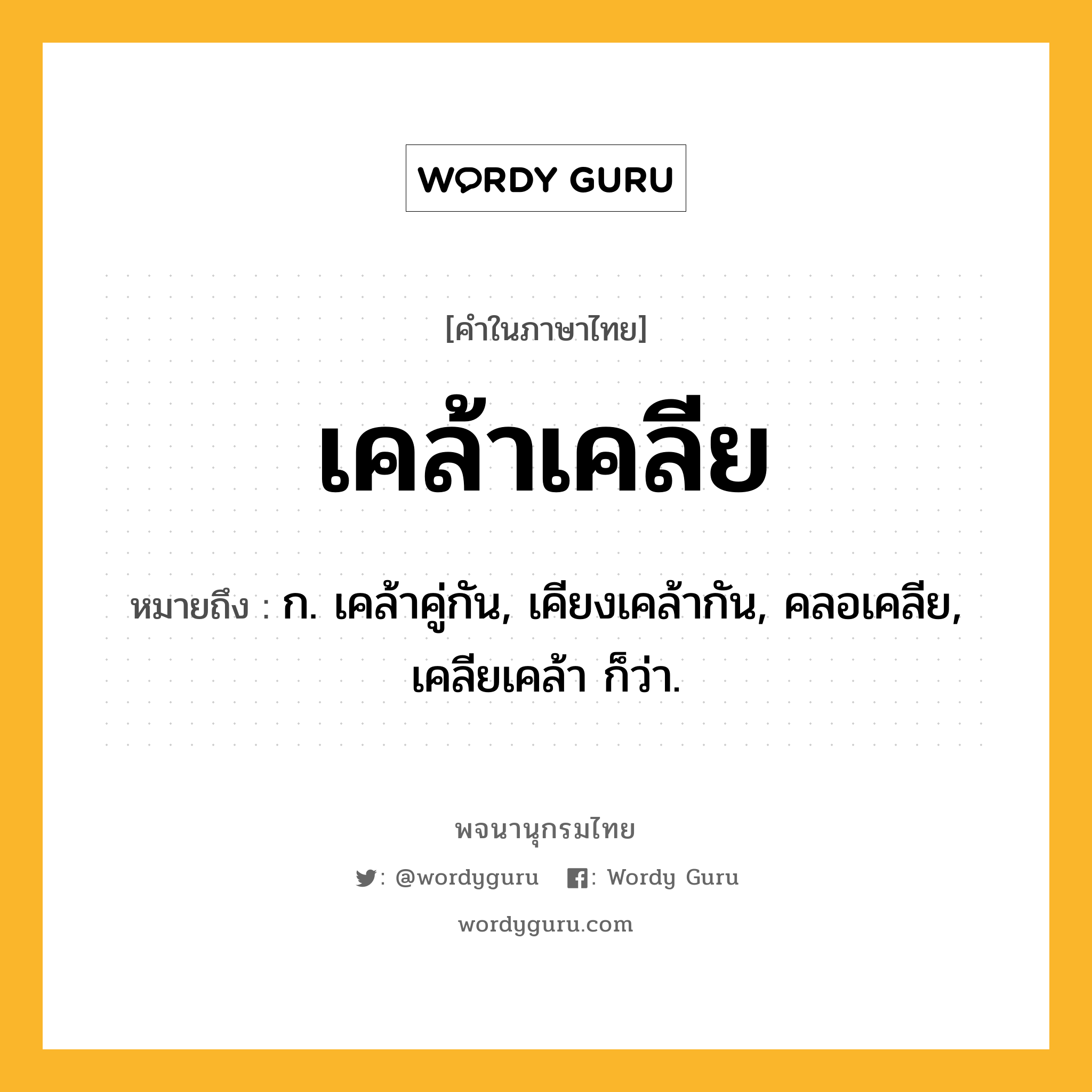 เคล้าเคลีย หมายถึงอะไร?, คำในภาษาไทย เคล้าเคลีย หมายถึง ก. เคล้าคู่กัน, เคียงเคล้ากัน, คลอเคลีย, เคลียเคล้า ก็ว่า.