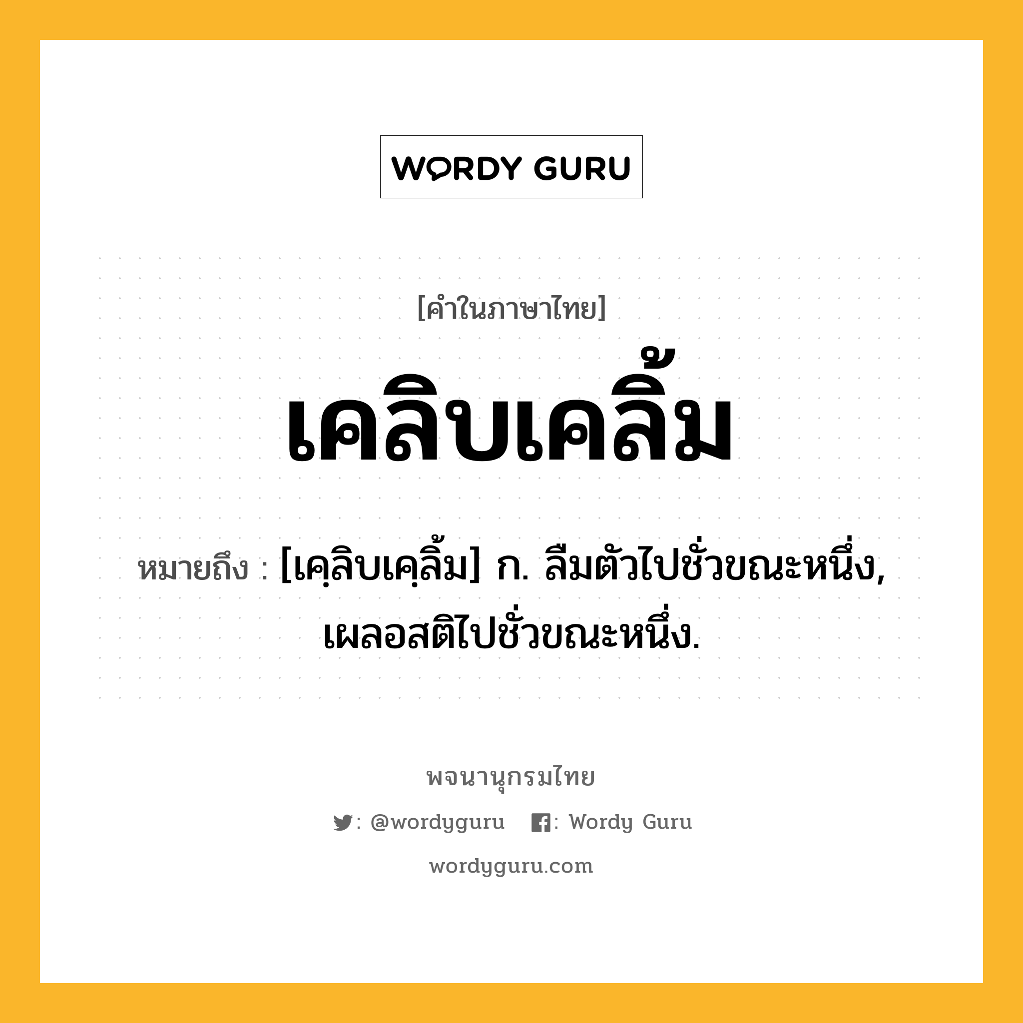 เคลิบเคลิ้ม หมายถึงอะไร?, คำในภาษาไทย เคลิบเคลิ้ม หมายถึง [เคฺลิบเคฺลิ้ม] ก. ลืมตัวไปชั่วขณะหนึ่ง, เผลอสติไปชั่วขณะหนึ่ง.