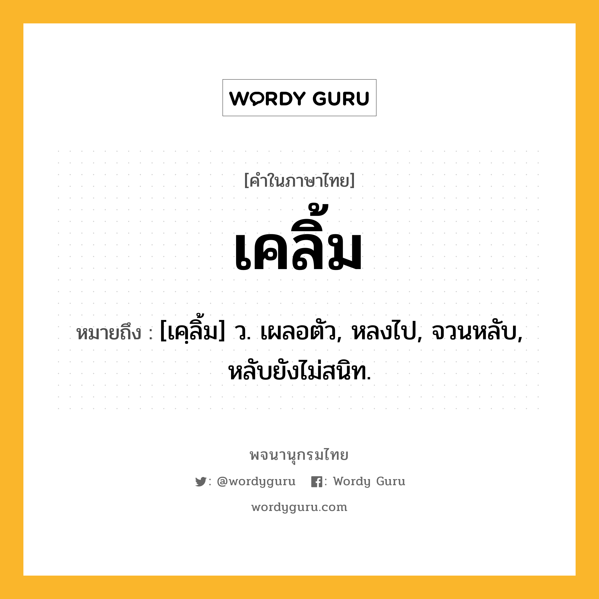 เคลิ้ม หมายถึงอะไร?, คำในภาษาไทย เคลิ้ม หมายถึง [เคฺลิ้ม] ว. เผลอตัว, หลงไป, จวนหลับ, หลับยังไม่สนิท.