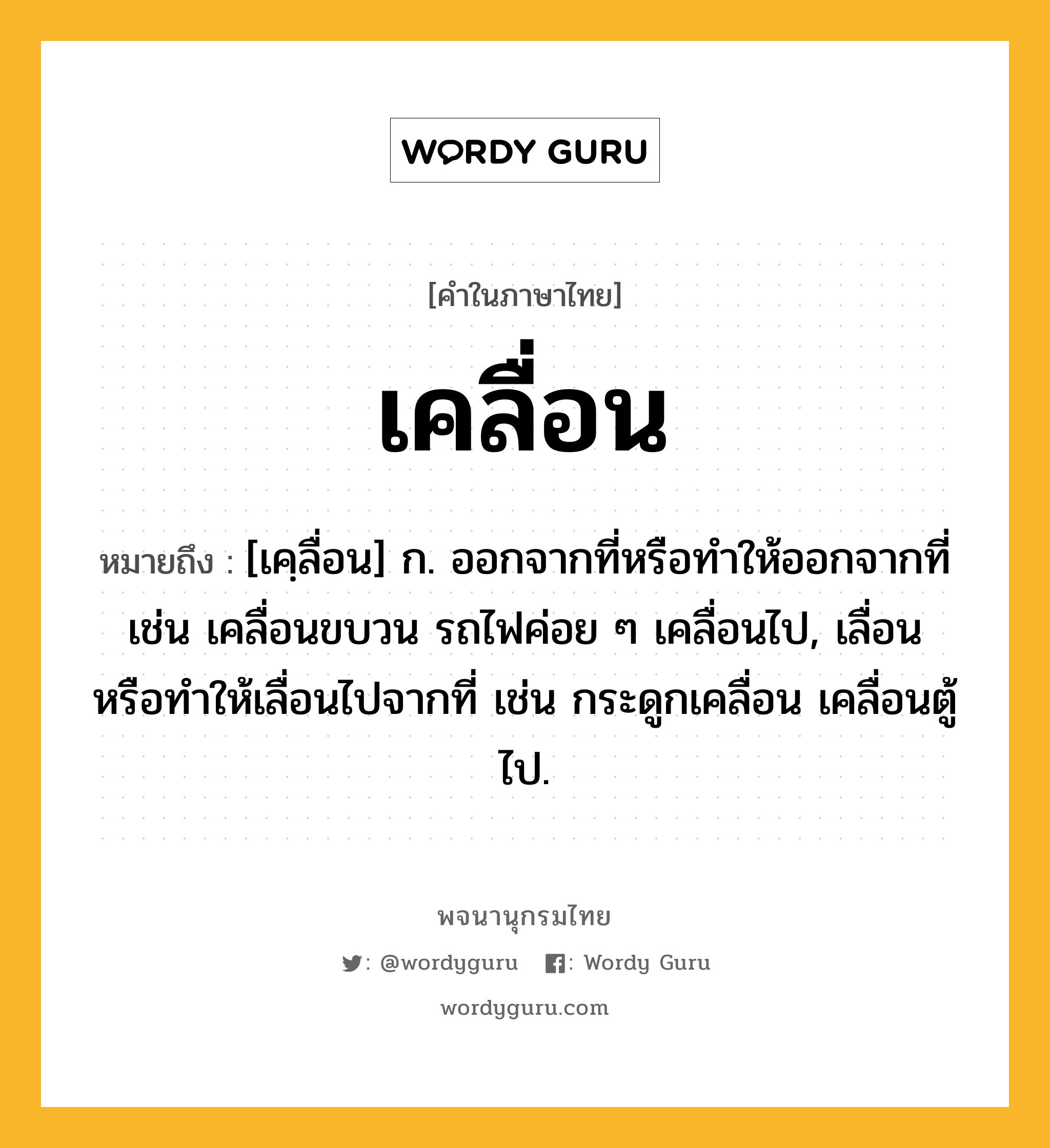 เคลื่อน ความหมาย หมายถึงอะไร?, คำในภาษาไทย เคลื่อน หมายถึง [เคฺลื่อน] ก. ออกจากที่หรือทําให้ออกจากที่ เช่น เคลื่อนขบวน รถไฟค่อย ๆ เคลื่อนไป, เลื่อนหรือทําให้เลื่อนไปจากที่ เช่น กระดูกเคลื่อน เคลื่อนตู้ไป.