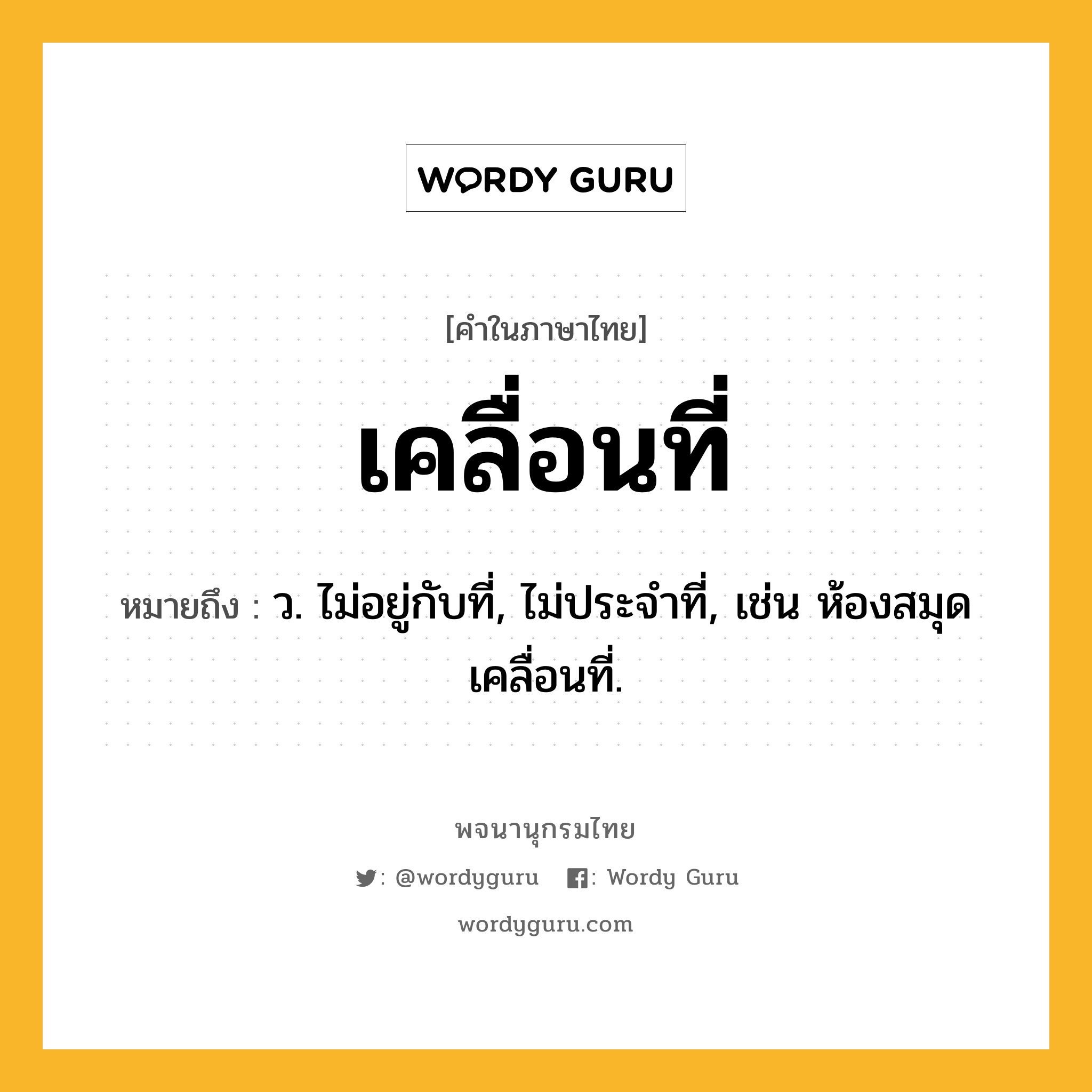 เคลื่อนที่ ความหมาย หมายถึงอะไร?, คำในภาษาไทย เคลื่อนที่ หมายถึง ว. ไม่อยู่กับที่, ไม่ประจําที่, เช่น ห้องสมุดเคลื่อนที่.