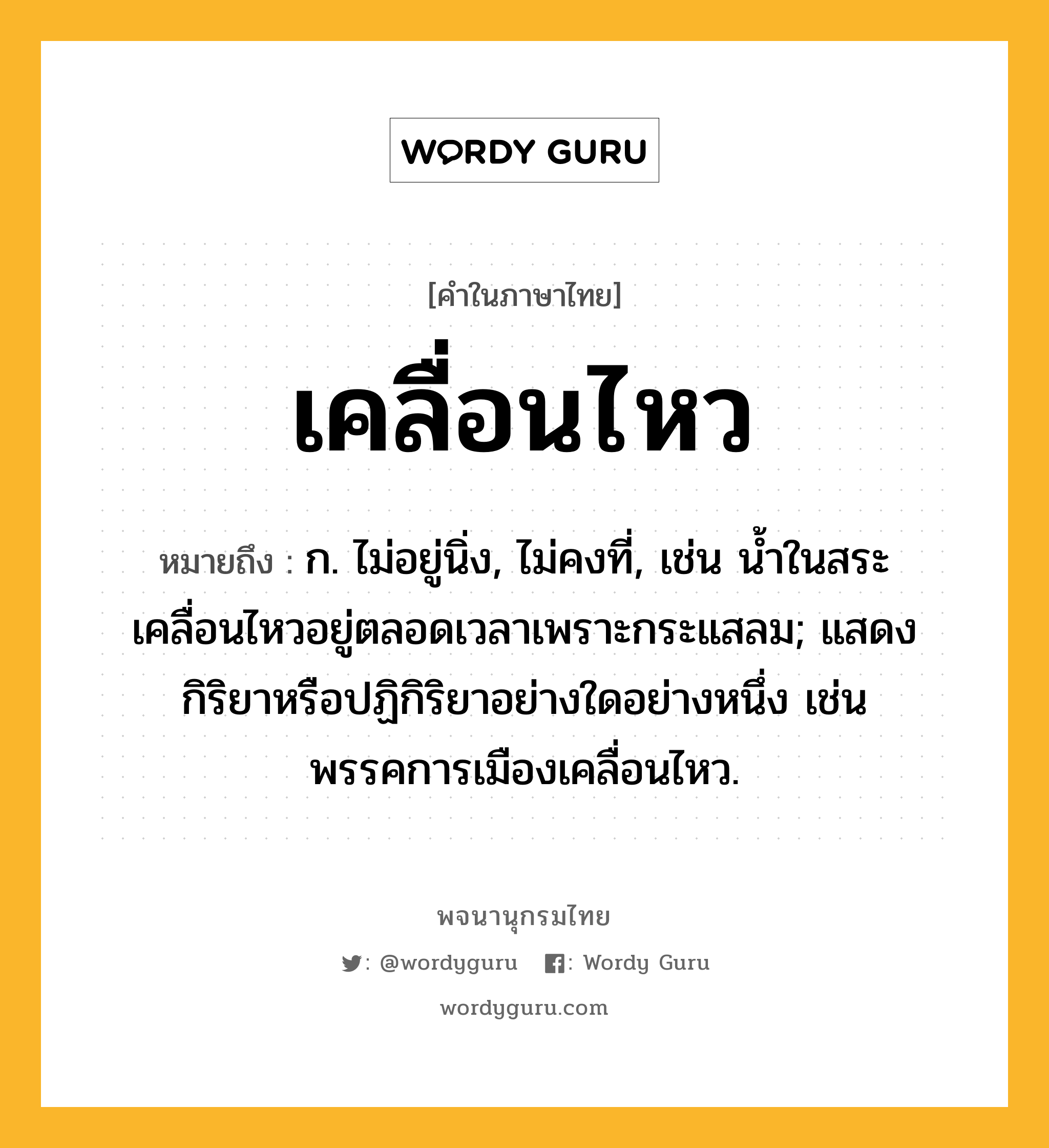 เคลื่อนไหว หมายถึงอะไร?, คำในภาษาไทย เคลื่อนไหว หมายถึง ก. ไม่อยู่นิ่ง, ไม่คงที่, เช่น น้ำในสระเคลื่อนไหวอยู่ตลอดเวลาเพราะกระแสลม; แสดงกิริยาหรือปฏิกิริยาอย่างใดอย่างหนึ่ง เช่น พรรคการเมืองเคลื่อนไหว.