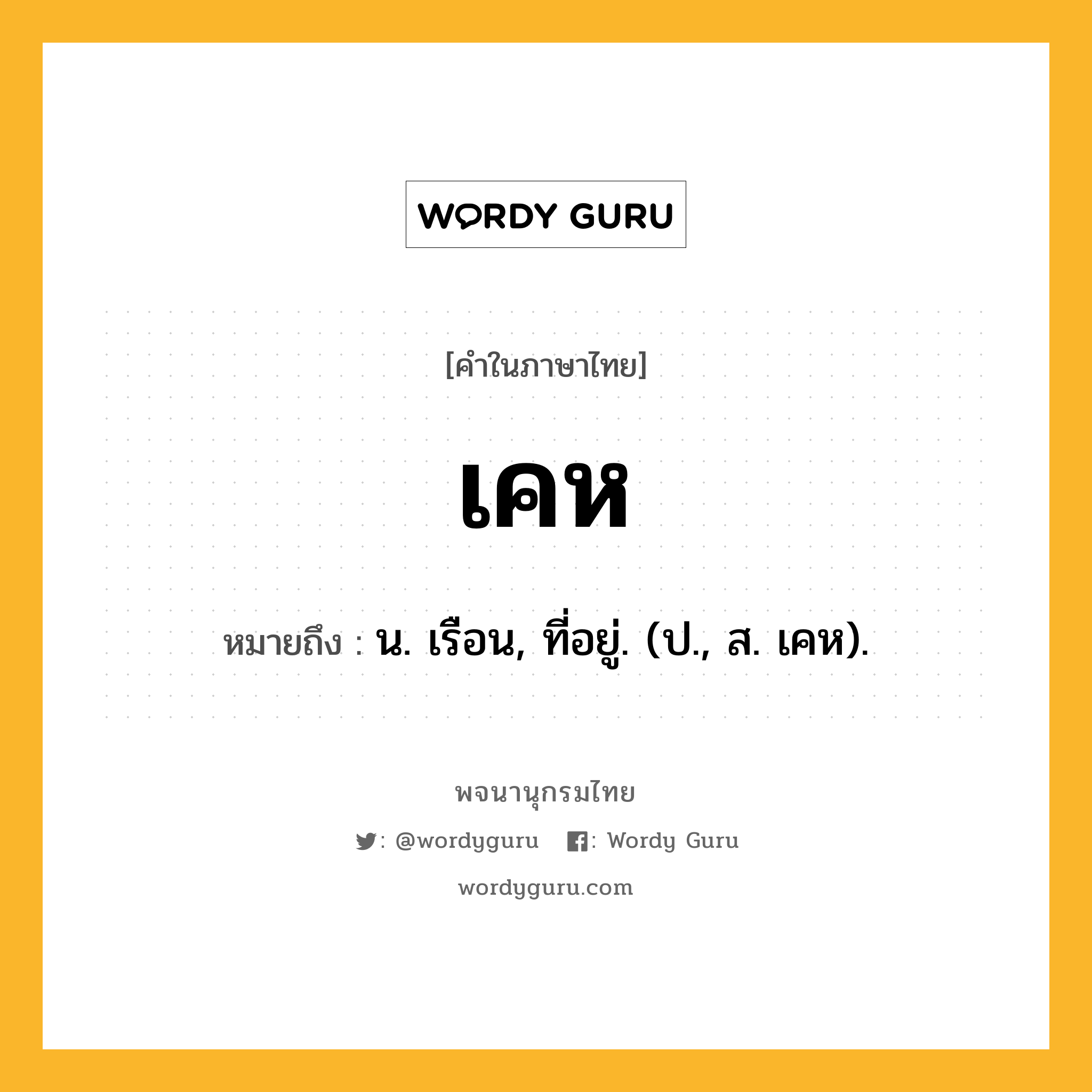 เคห หมายถึงอะไร?, คำในภาษาไทย เคห หมายถึง น. เรือน, ที่อยู่. (ป., ส. เคห).