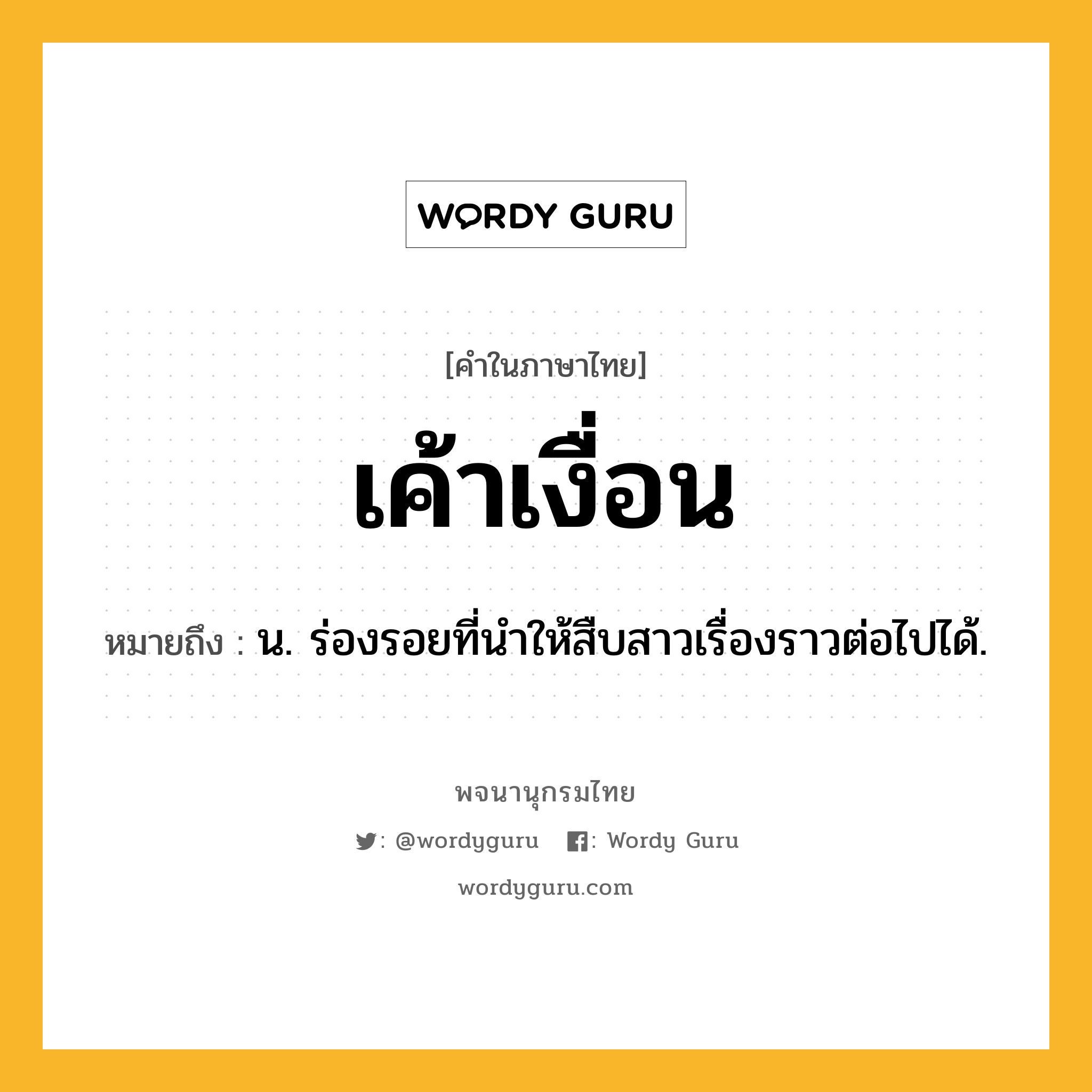 เค้าเงื่อน ความหมาย หมายถึงอะไร?, คำในภาษาไทย เค้าเงื่อน หมายถึง น. ร่องรอยที่นําให้สืบสาวเรื่องราวต่อไปได้.