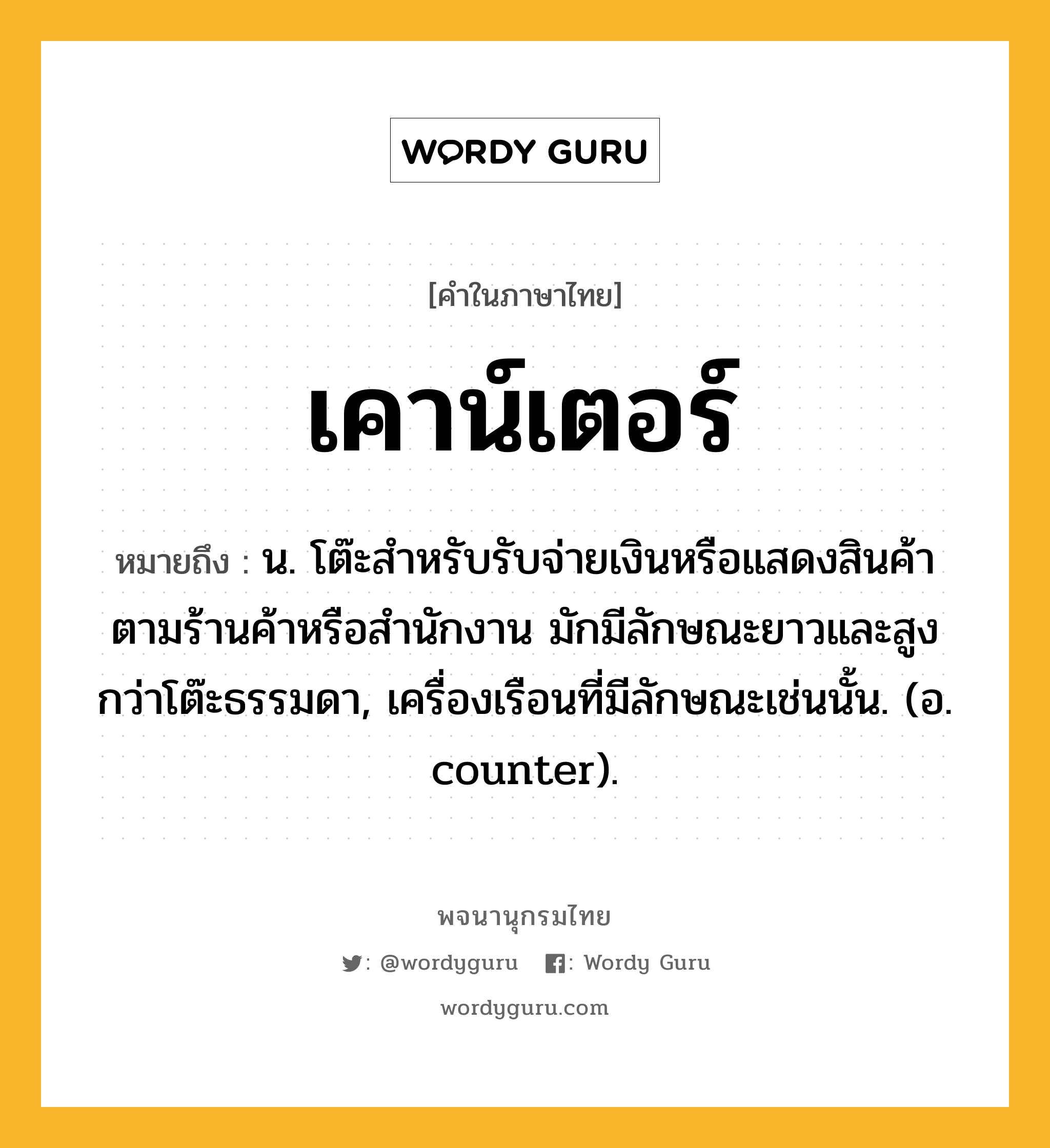 เคาน์เตอร์ ความหมาย หมายถึงอะไร?, คำในภาษาไทย เคาน์เตอร์ หมายถึง น. โต๊ะสําหรับรับจ่ายเงินหรือแสดงสินค้าตามร้านค้าหรือสํานักงาน มักมีลักษณะยาวและสูงกว่าโต๊ะธรรมดา, เครื่องเรือนที่มีลักษณะเช่นนั้น. (อ. counter).