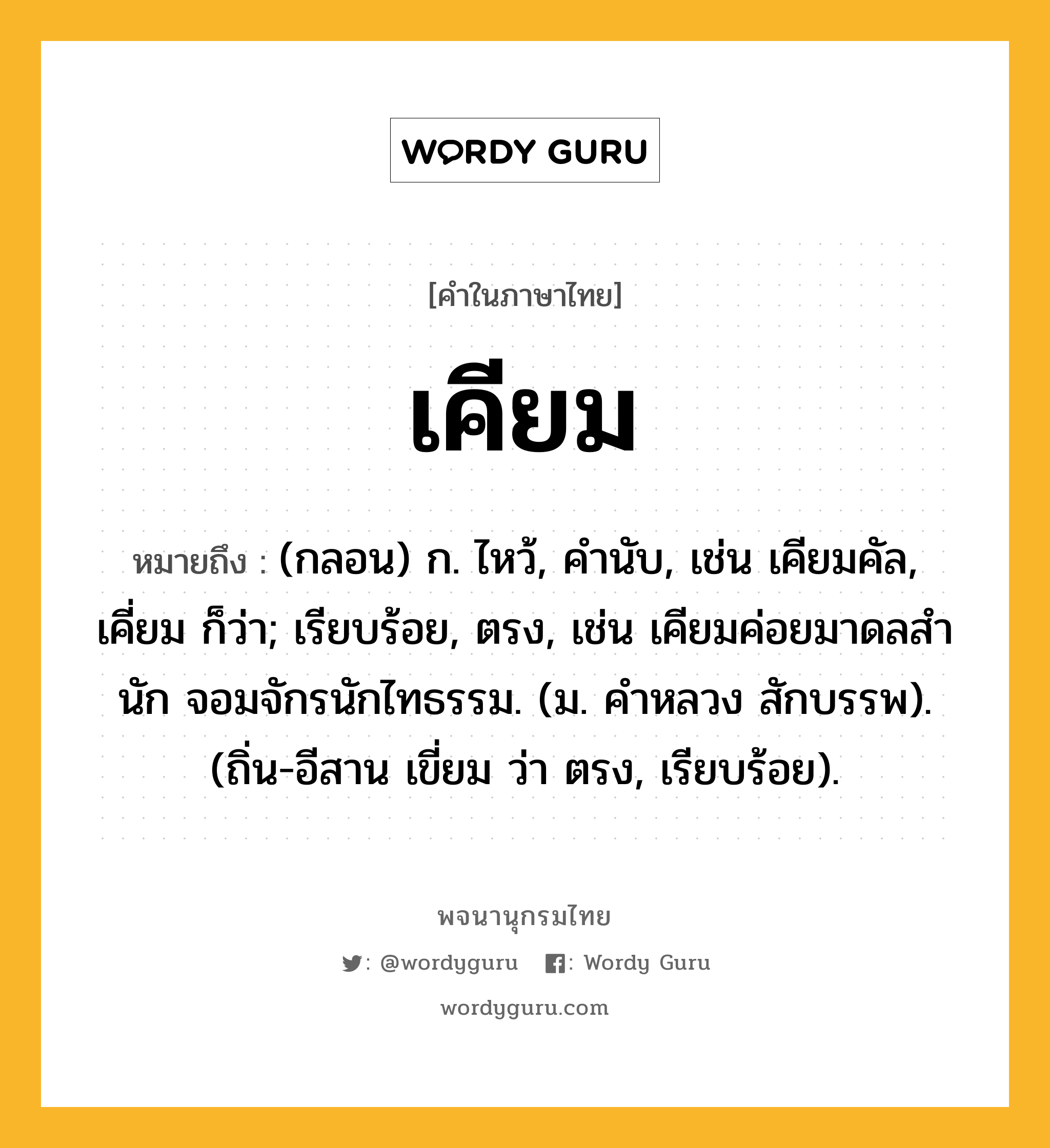 เคียม หมายถึงอะไร?, คำในภาษาไทย เคียม หมายถึง (กลอน) ก. ไหว้, คํานับ, เช่น เคียมคัล, เคี่ยม ก็ว่า; เรียบร้อย, ตรง, เช่น เคียมค่อยมาดลสํานัก จอมจักรนักไทธรรม. (ม. คําหลวง สักบรรพ). (ถิ่น-อีสาน เขี่ยม ว่า ตรง, เรียบร้อย).