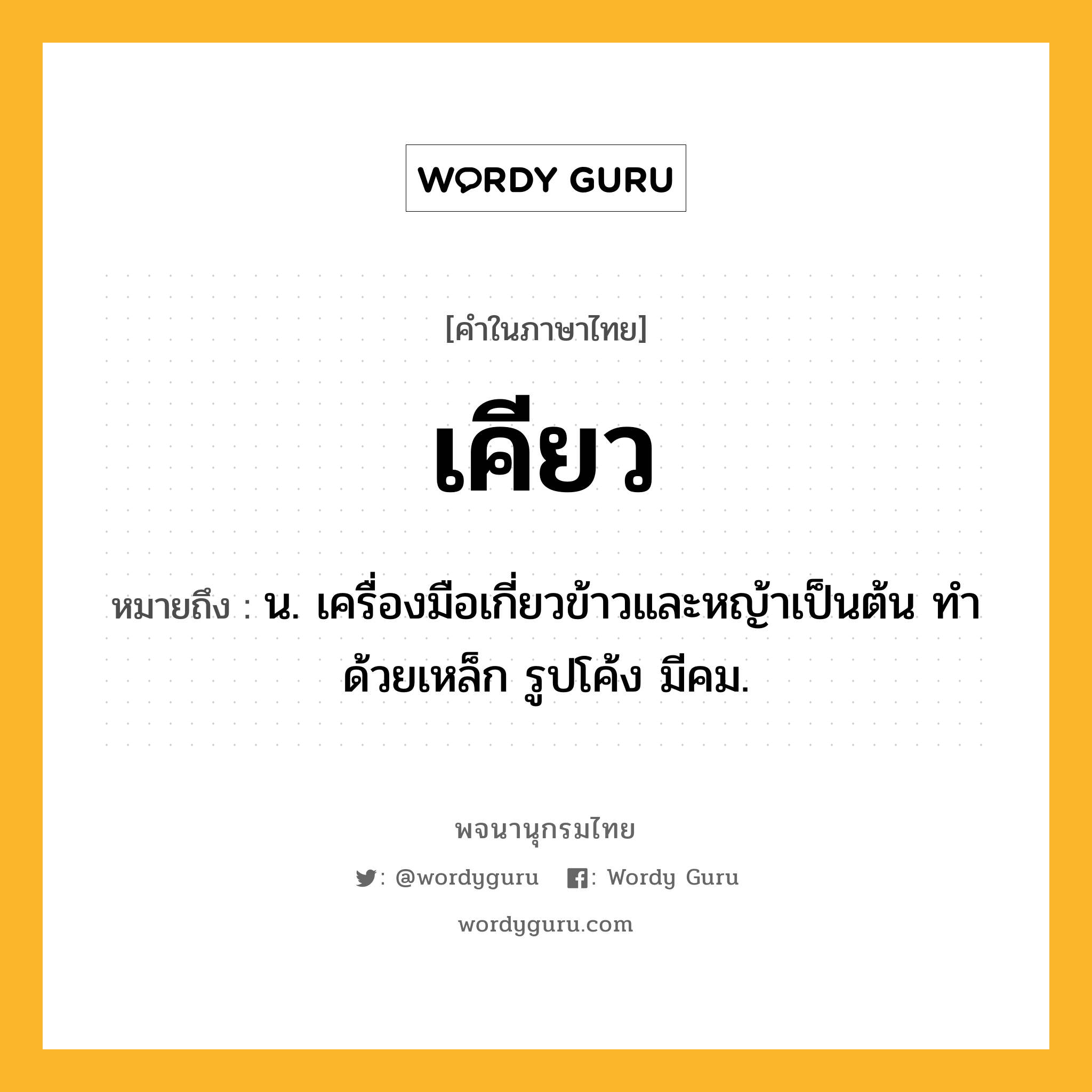 เคียว หมายถึงอะไร?, คำในภาษาไทย เคียว หมายถึง น. เครื่องมือเกี่ยวข้าวและหญ้าเป็นต้น ทําด้วยเหล็ก รูปโค้ง มีคม.