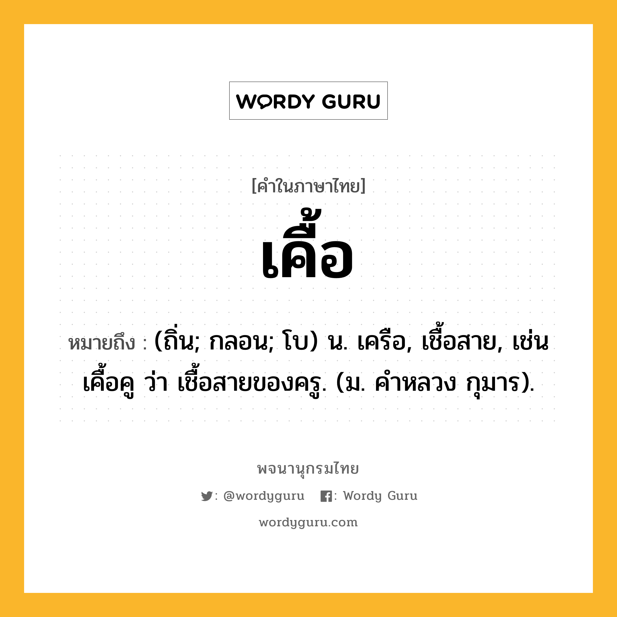 เคื้อ หมายถึงอะไร?, คำในภาษาไทย เคื้อ หมายถึง (ถิ่น; กลอน; โบ) น. เครือ, เชื้อสาย, เช่น เคื้อคู ว่า เชื้อสายของครู. (ม. คําหลวง กุมาร).