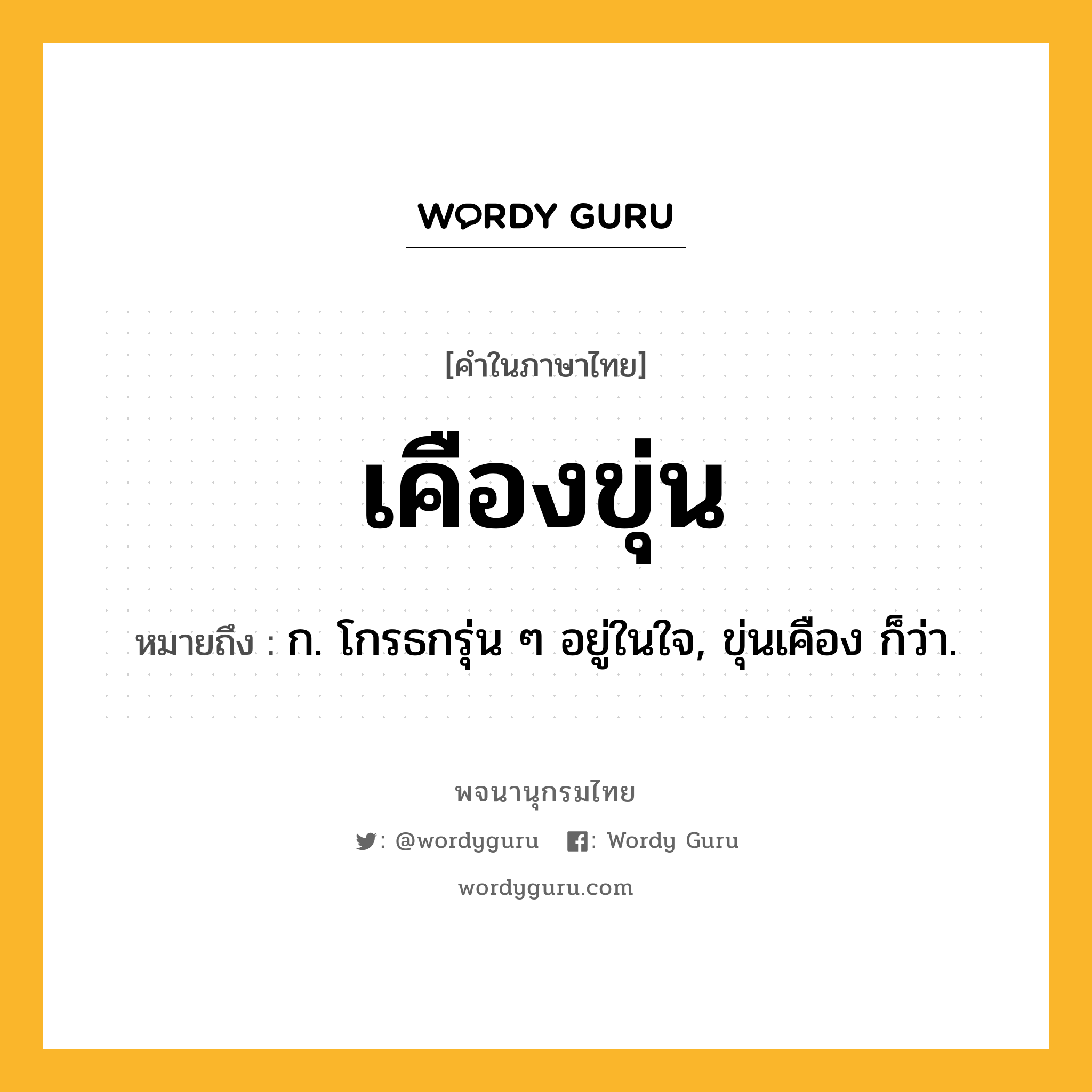 เคืองขุ่น หมายถึงอะไร?, คำในภาษาไทย เคืองขุ่น หมายถึง ก. โกรธกรุ่น ๆ อยู่ในใจ, ขุ่นเคือง ก็ว่า.