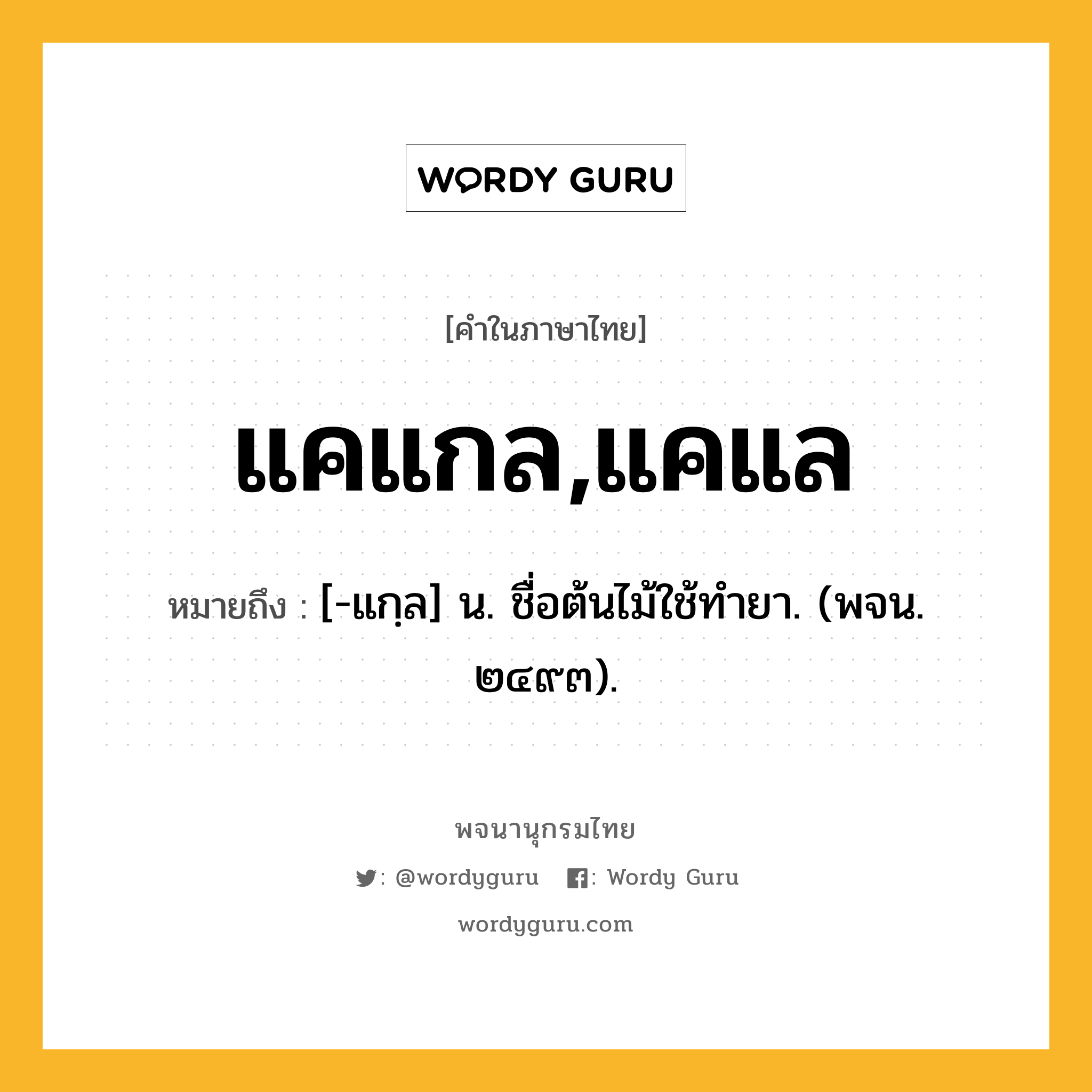 แคแกล,แคแล ความหมาย หมายถึงอะไร?, คำในภาษาไทย แคแกล,แคแล หมายถึง [-แกฺล] น. ชื่อต้นไม้ใช้ทํายา. (พจน. ๒๔๙๓).