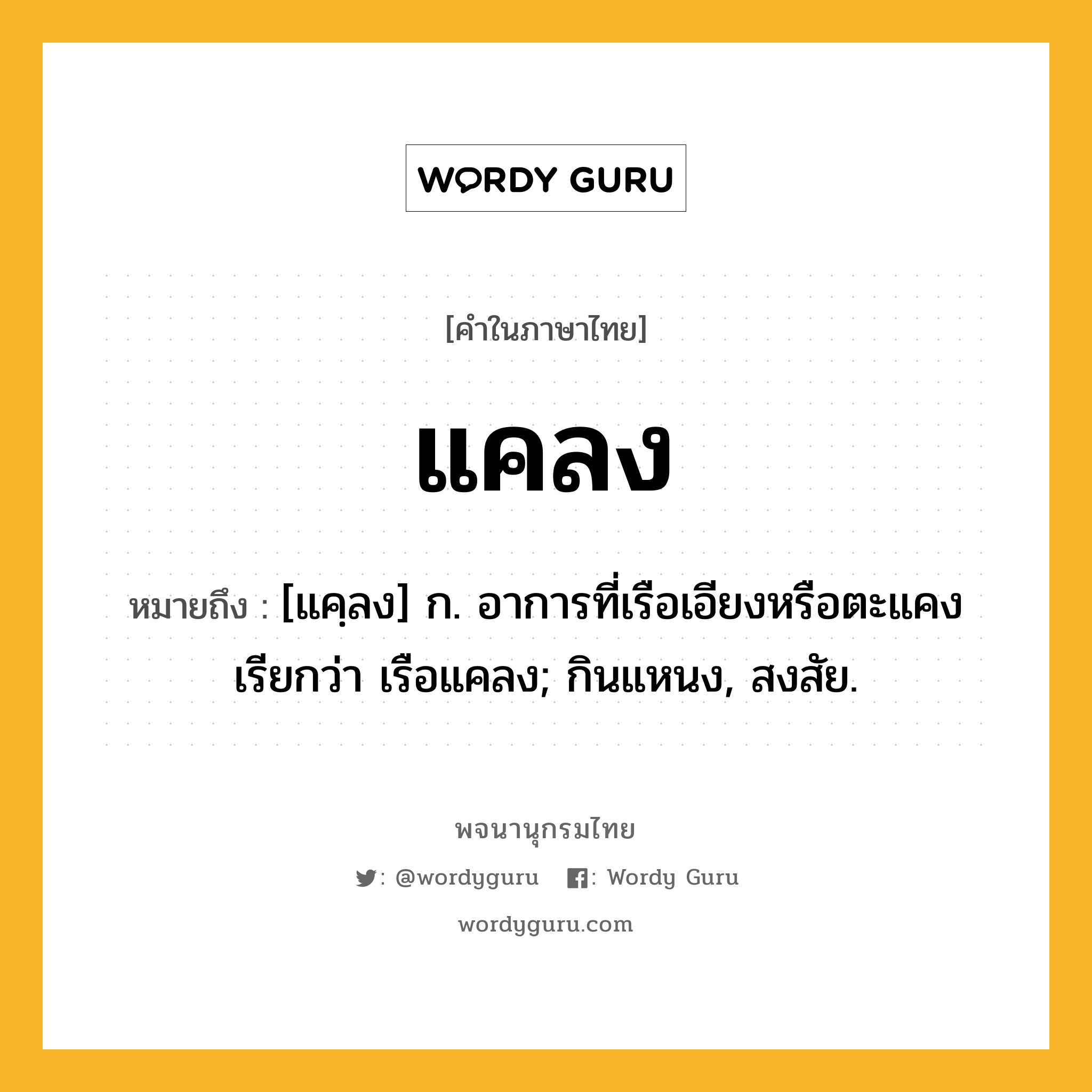 แคลง ความหมาย หมายถึงอะไร?, คำในภาษาไทย แคลง หมายถึง [แคฺลง] ก. อาการที่เรือเอียงหรือตะแคง เรียกว่า เรือแคลง; กินแหนง, สงสัย.