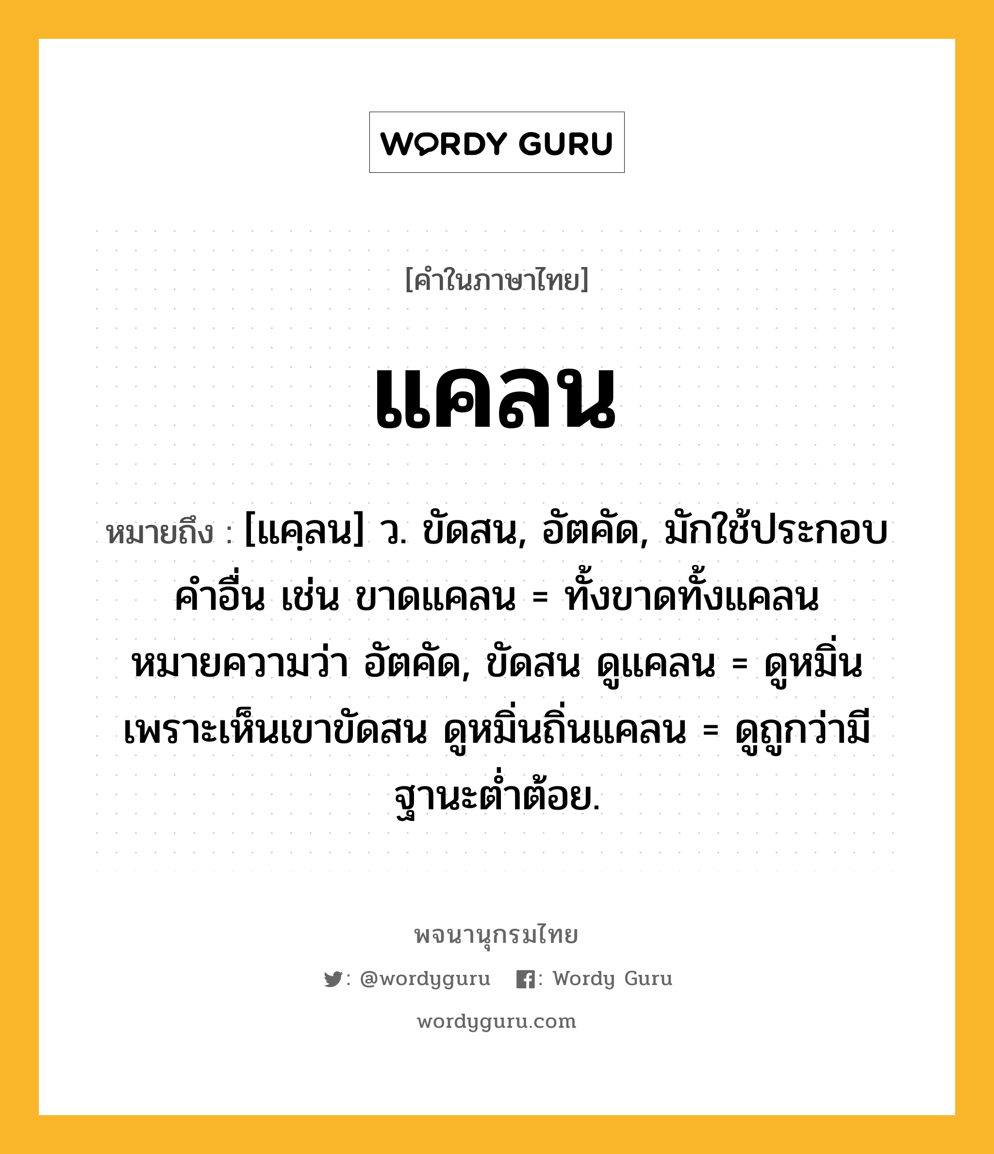 แคลน หมายถึงอะไร?, คำในภาษาไทย แคลน หมายถึง [แคฺลน] ว. ขัดสน, อัตคัด, มักใช้ประกอบคําอื่น เช่น ขาดแคลน = ทั้งขาดทั้งแคลน หมายความว่า อัตคัด, ขัดสน ดูแคลน = ดูหมิ่นเพราะเห็นเขาขัดสน ดูหมิ่นถิ่นแคลน = ดูถูกว่ามีฐานะตํ่าต้อย.