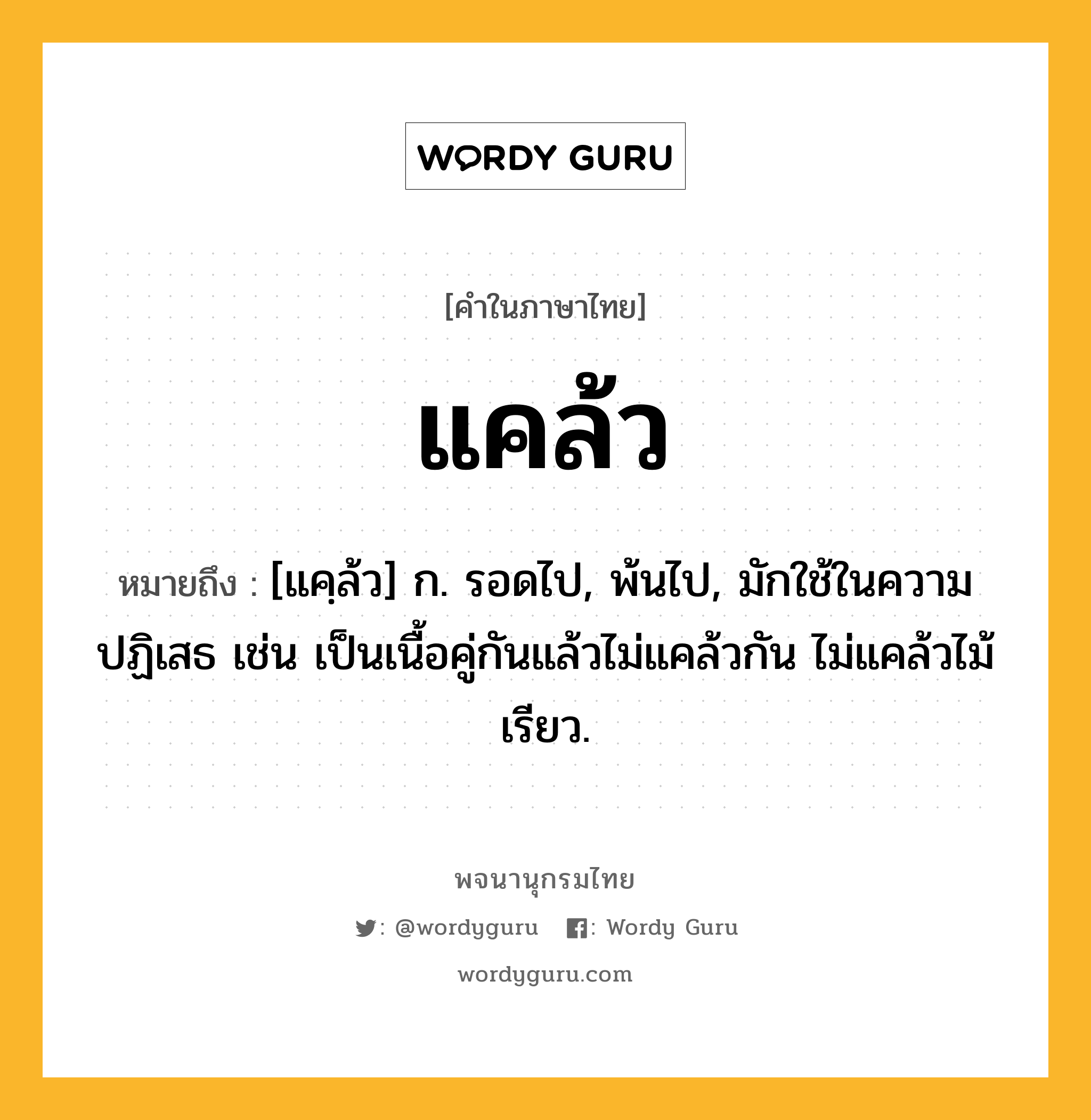 แคล้ว หมายถึงอะไร?, คำในภาษาไทย แคล้ว หมายถึง [แคฺล้ว] ก. รอดไป, พ้นไป, มักใช้ในความปฏิเสธ เช่น เป็นเนื้อคู่กันแล้วไม่แคล้วกัน ไม่แคล้วไม้เรียว.