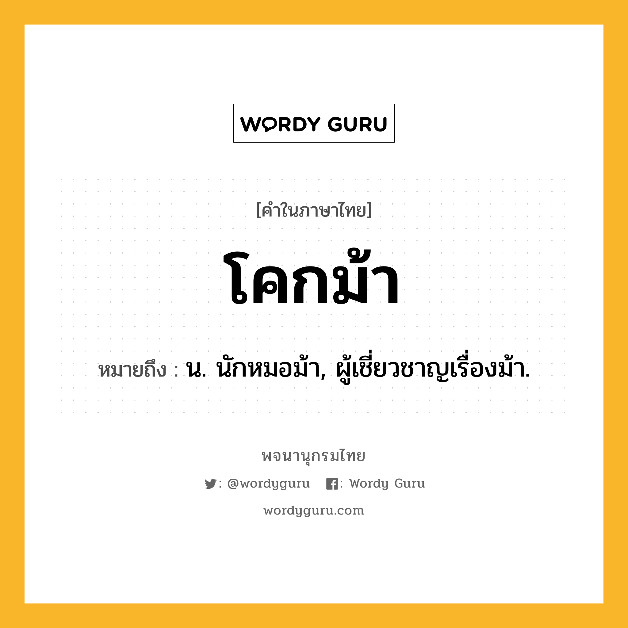 โคกม้า หมายถึงอะไร?, คำในภาษาไทย โคกม้า หมายถึง น. นักหมอม้า, ผู้เชี่ยวชาญเรื่องม้า.