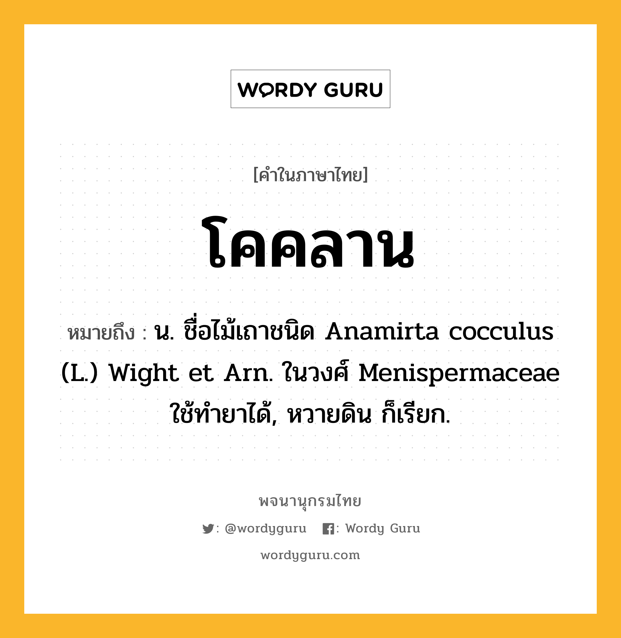 โคคลาน ความหมาย หมายถึงอะไร?, คำในภาษาไทย โคคลาน หมายถึง น. ชื่อไม้เถาชนิด Anamirta cocculus (L.) Wight et Arn. ในวงศ์ Menispermaceae ใช้ทํายาได้, หวายดิน ก็เรียก.