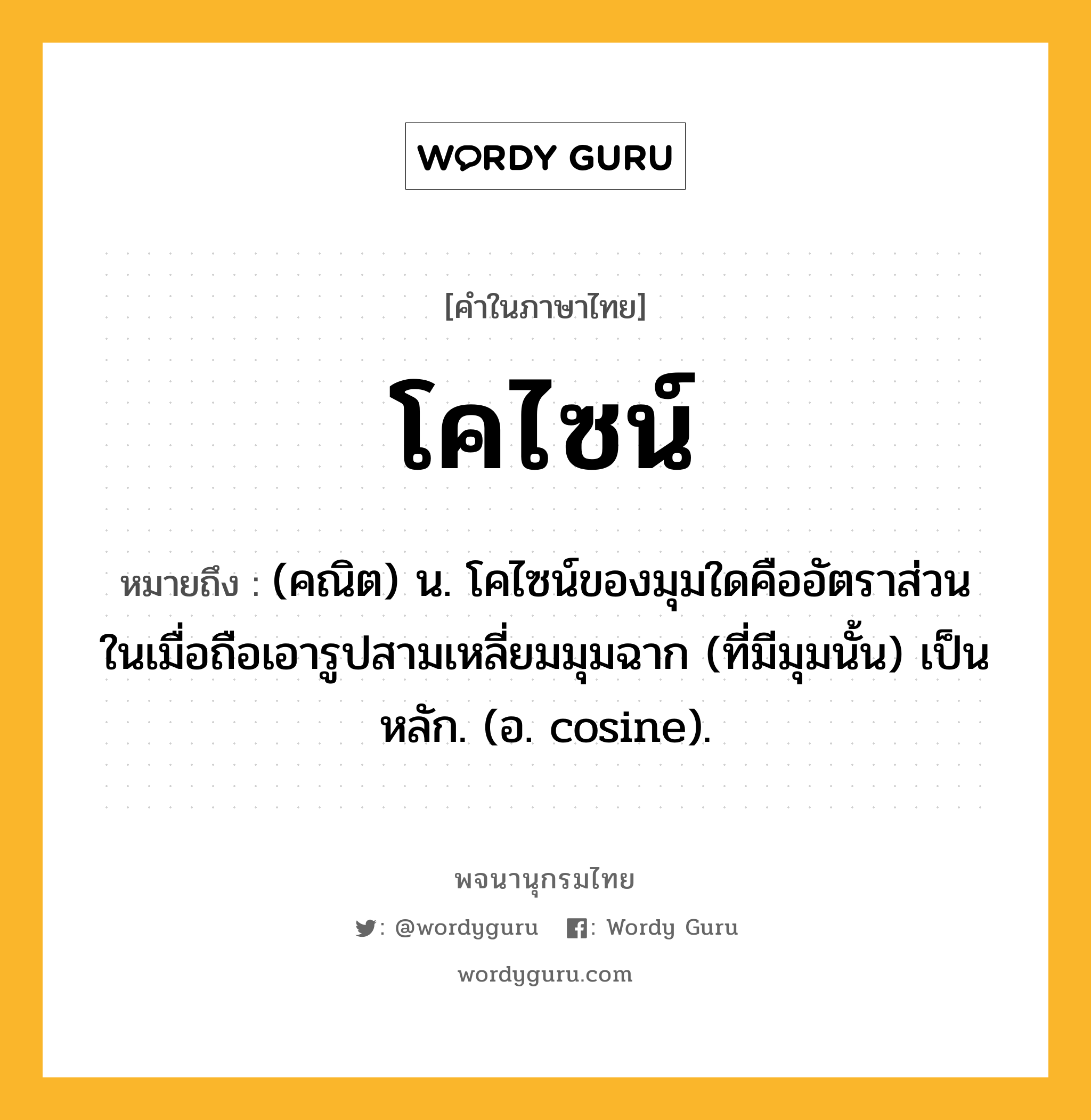 โคไซน์ ความหมาย หมายถึงอะไร?, คำในภาษาไทย โคไซน์ หมายถึง (คณิต) น. โคไซน์ของมุมใดคืออัตราส่วน ในเมื่อถือเอารูปสามเหลี่ยมมุมฉาก (ที่มีมุมนั้น) เป็นหลัก. (อ. cosine).