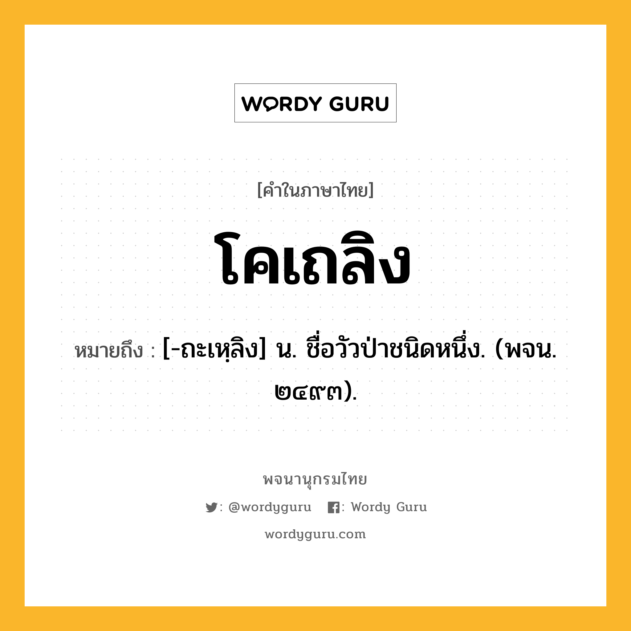 โคเถลิง หมายถึงอะไร?, คำในภาษาไทย โคเถลิง หมายถึง [-ถะเหฺลิง] น. ชื่อวัวป่าชนิดหนึ่ง. (พจน. ๒๔๙๓).