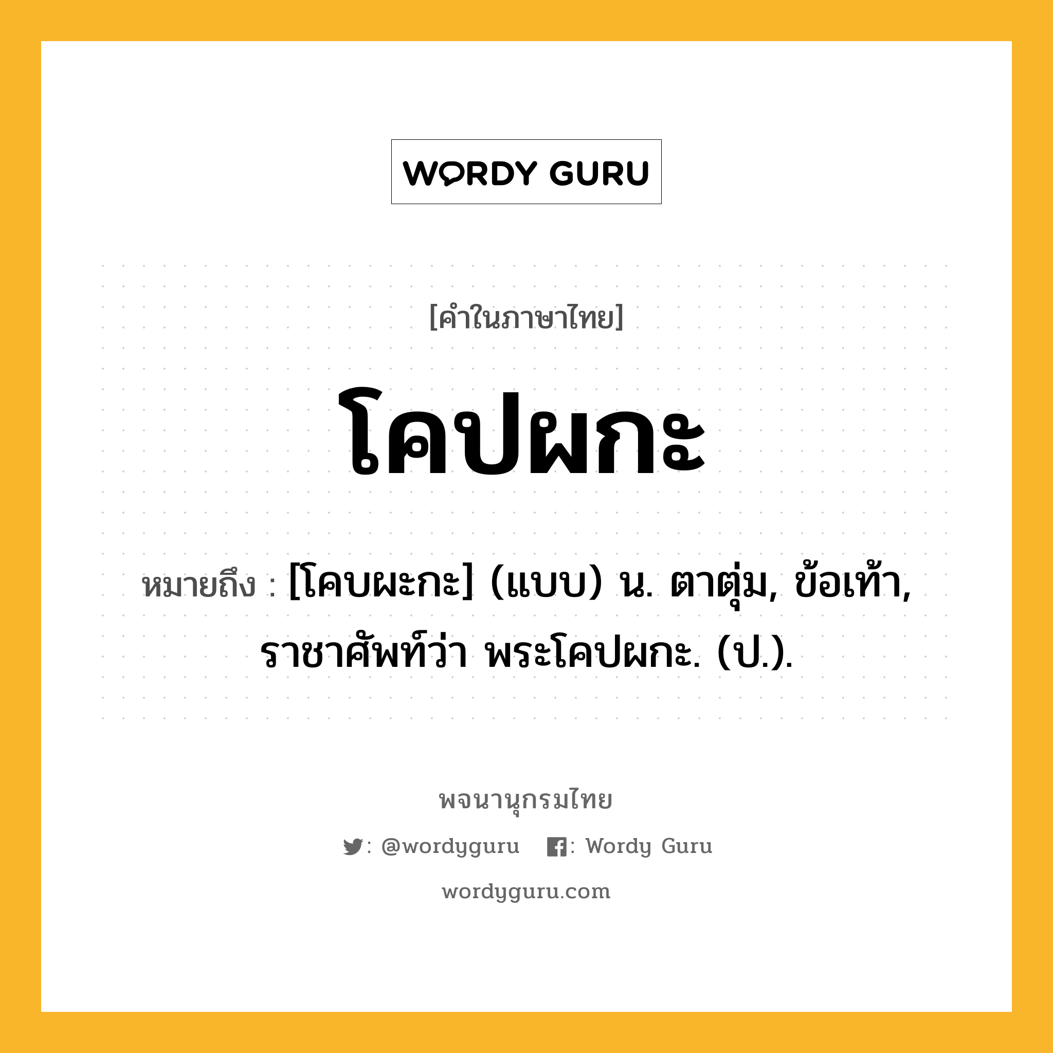 โคปผกะ หมายถึงอะไร?, คำในภาษาไทย โคปผกะ หมายถึง [โคบผะกะ] (แบบ) น. ตาตุ่ม, ข้อเท้า, ราชาศัพท์ว่า พระโคปผกะ. (ป.).