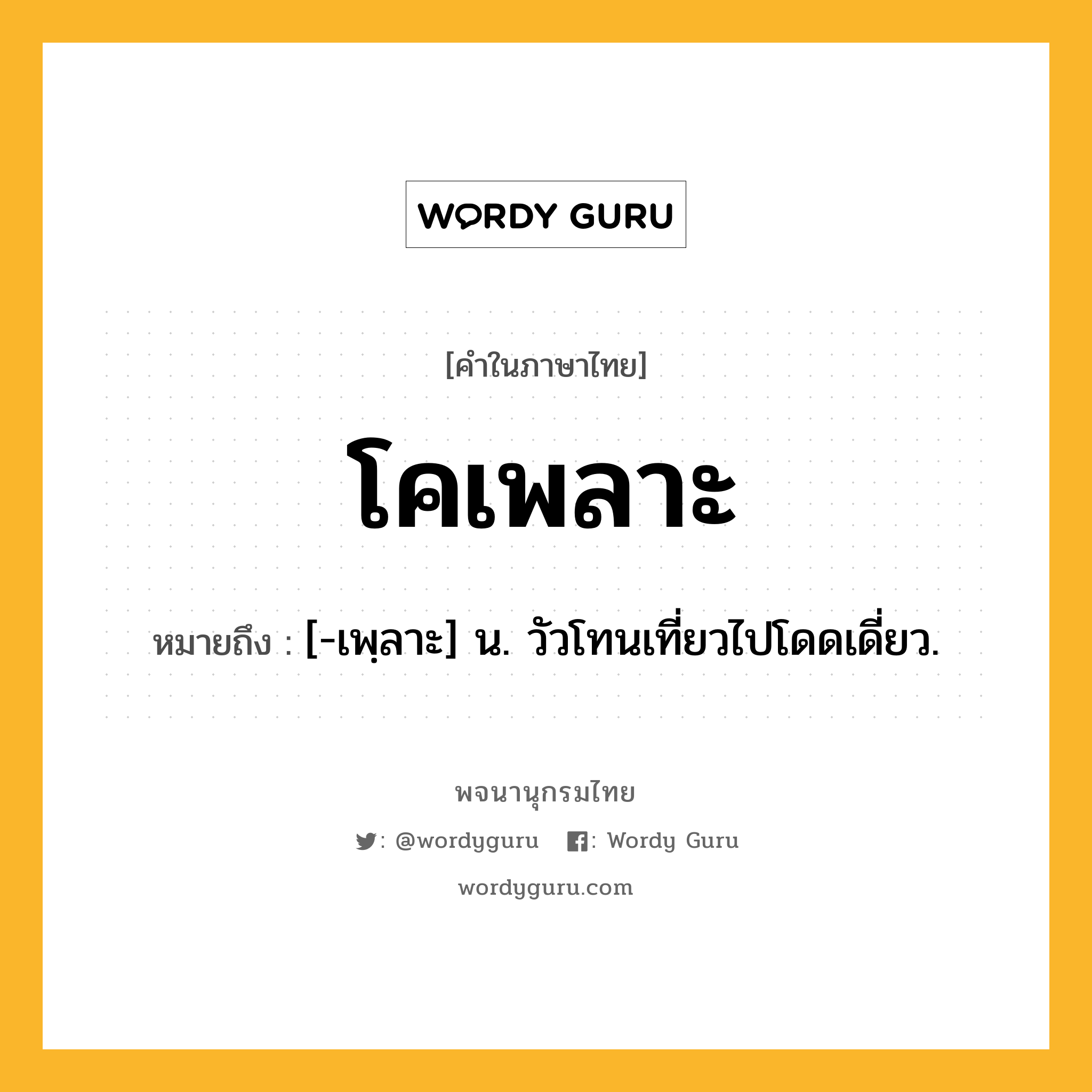 โคเพลาะ หมายถึงอะไร?, คำในภาษาไทย โคเพลาะ หมายถึง [-เพฺลาะ] น. วัวโทนเที่ยวไปโดดเดี่ยว.