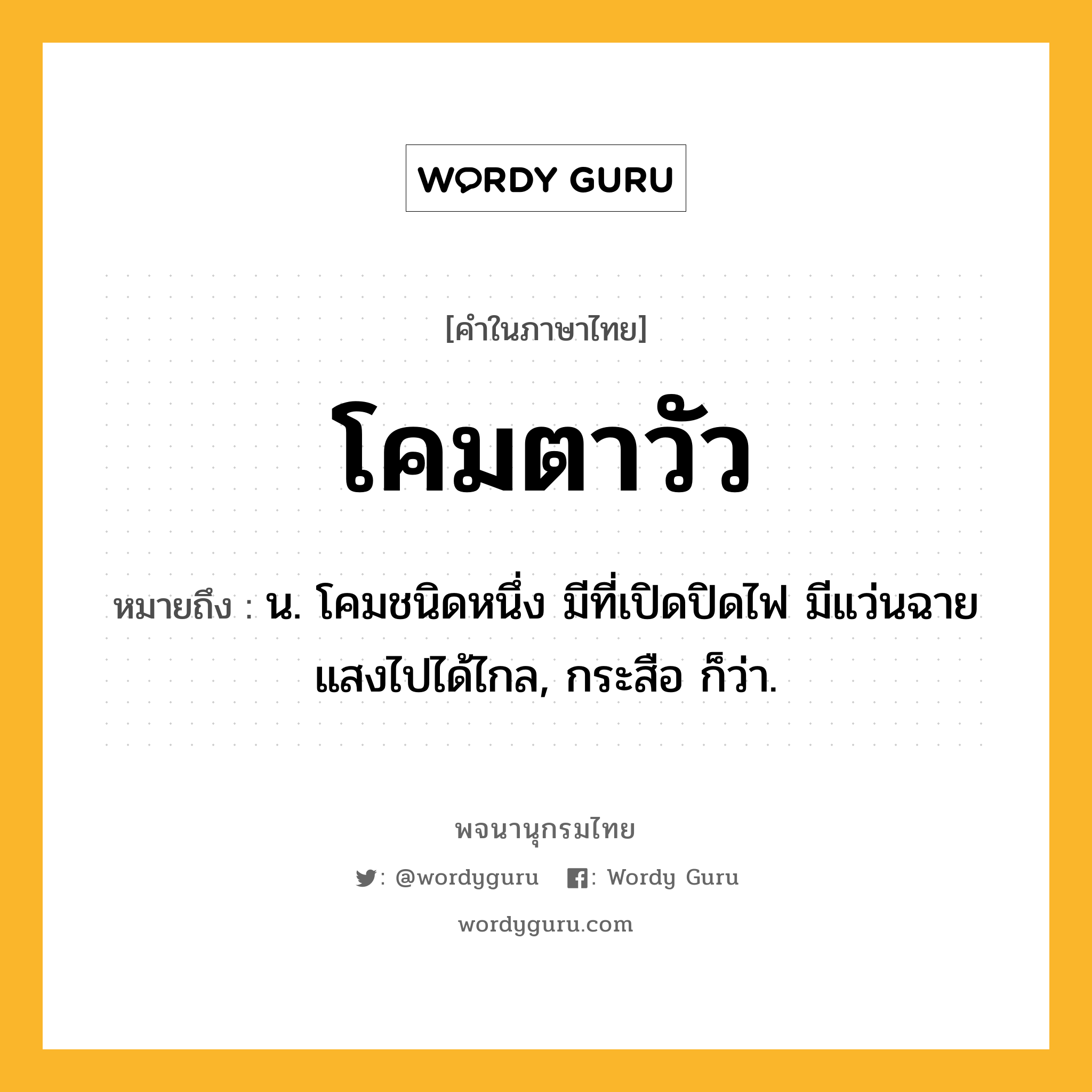 โคมตาวัว หมายถึงอะไร?, คำในภาษาไทย โคมตาวัว หมายถึง น. โคมชนิดหนึ่ง มีที่เปิดปิดไฟ มีแว่นฉายแสงไปได้ไกล, กระสือ ก็ว่า.