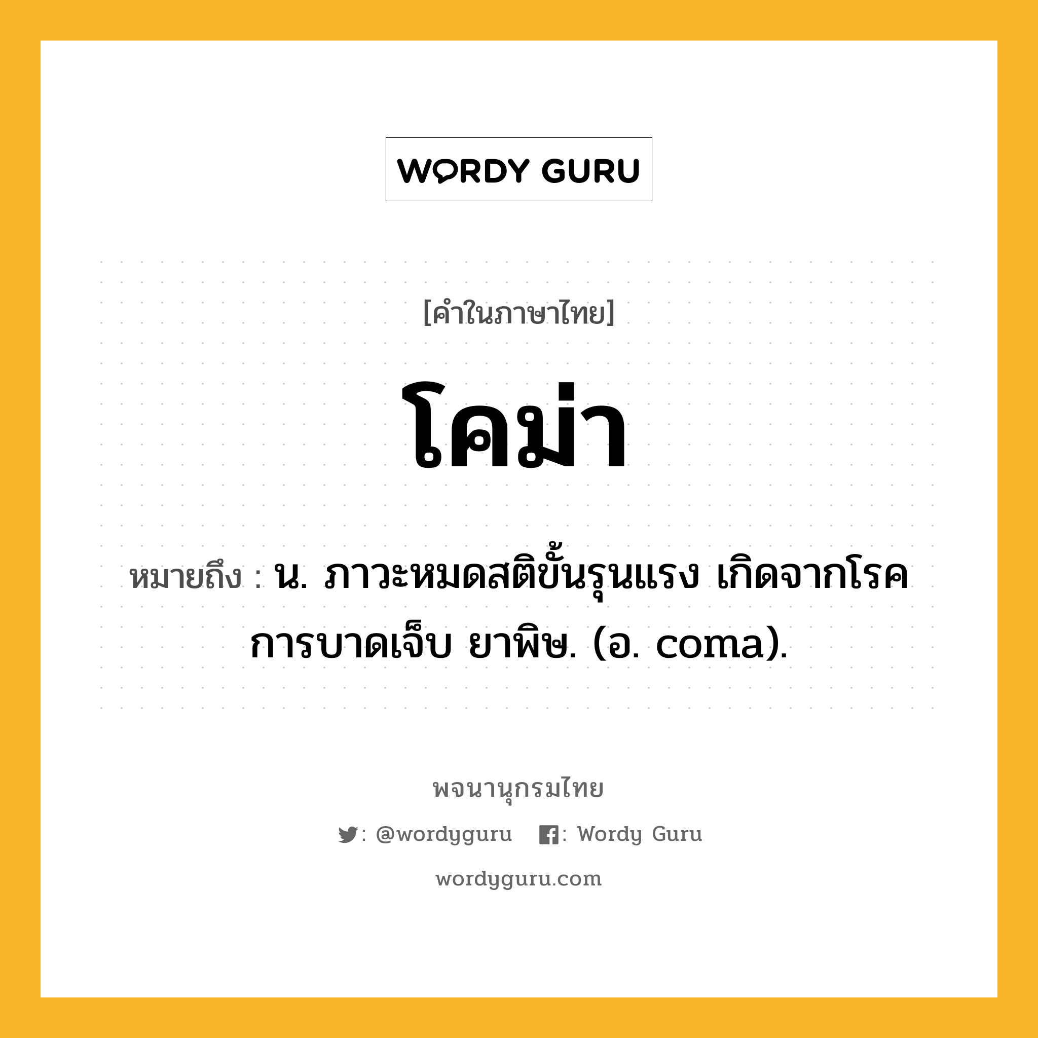 โคม่า หมายถึงอะไร?, คำในภาษาไทย โคม่า หมายถึง น. ภาวะหมดสติขั้นรุนแรง เกิดจากโรค การบาดเจ็บ ยาพิษ. (อ. coma).