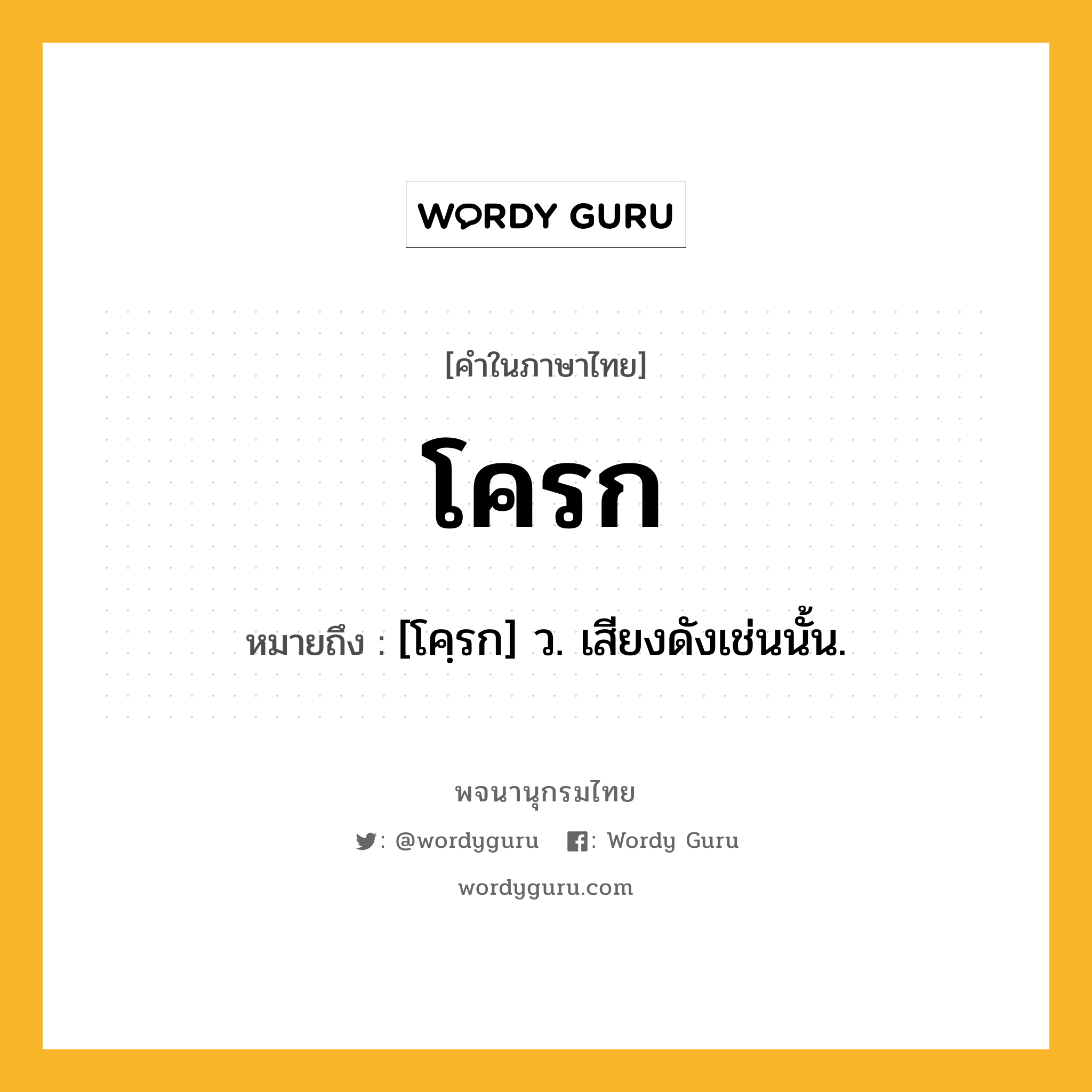 โครก หมายถึงอะไร?, คำในภาษาไทย โครก หมายถึง [โคฺรก] ว. เสียงดังเช่นนั้น.