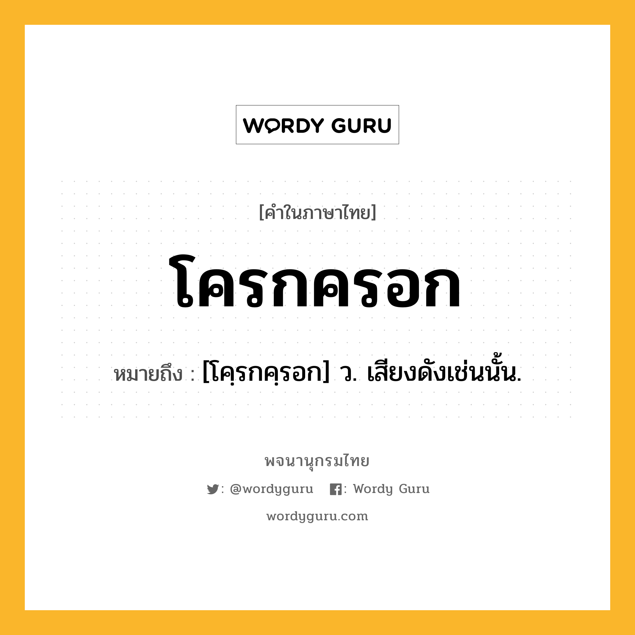 โครกครอก หมายถึงอะไร?, คำในภาษาไทย โครกครอก หมายถึง [โคฺรกคฺรอก] ว. เสียงดังเช่นนั้น.