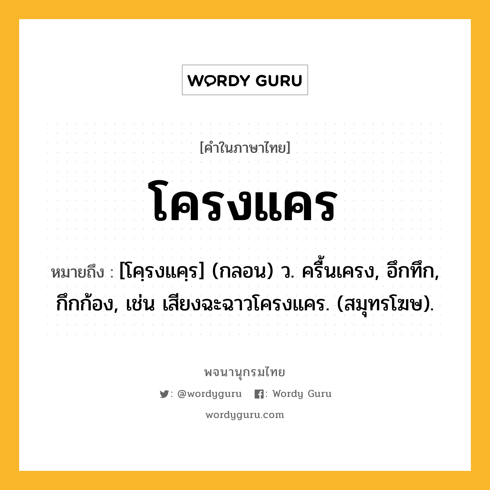 โครงแคร ความหมาย หมายถึงอะไร?, คำในภาษาไทย โครงแคร หมายถึง [โคฺรงแคฺร] (กลอน) ว. ครื้นเครง, อึกทึก, กึกก้อง, เช่น เสียงฉะฉาวโครงแคร. (สมุทรโฆษ).