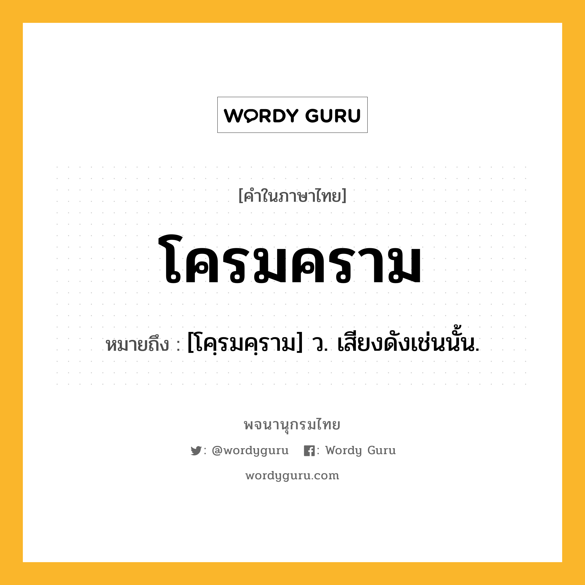 โครมคราม หมายถึงอะไร?, คำในภาษาไทย โครมคราม หมายถึง [โคฺรมคฺราม] ว. เสียงดังเช่นนั้น.