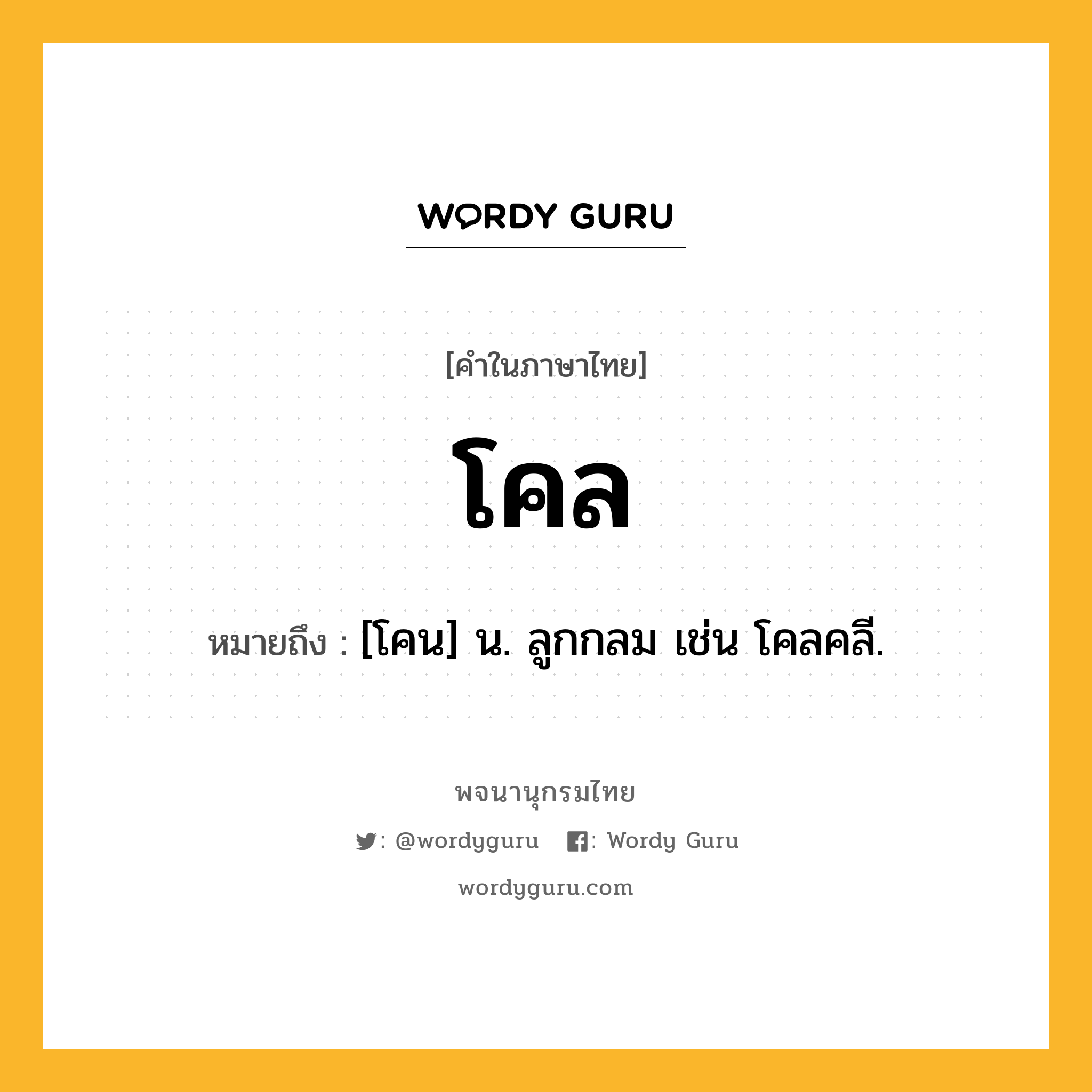 โคล หมายถึงอะไร?, คำในภาษาไทย โคล หมายถึง [โคน] น. ลูกกลม เช่น โคลคลี.