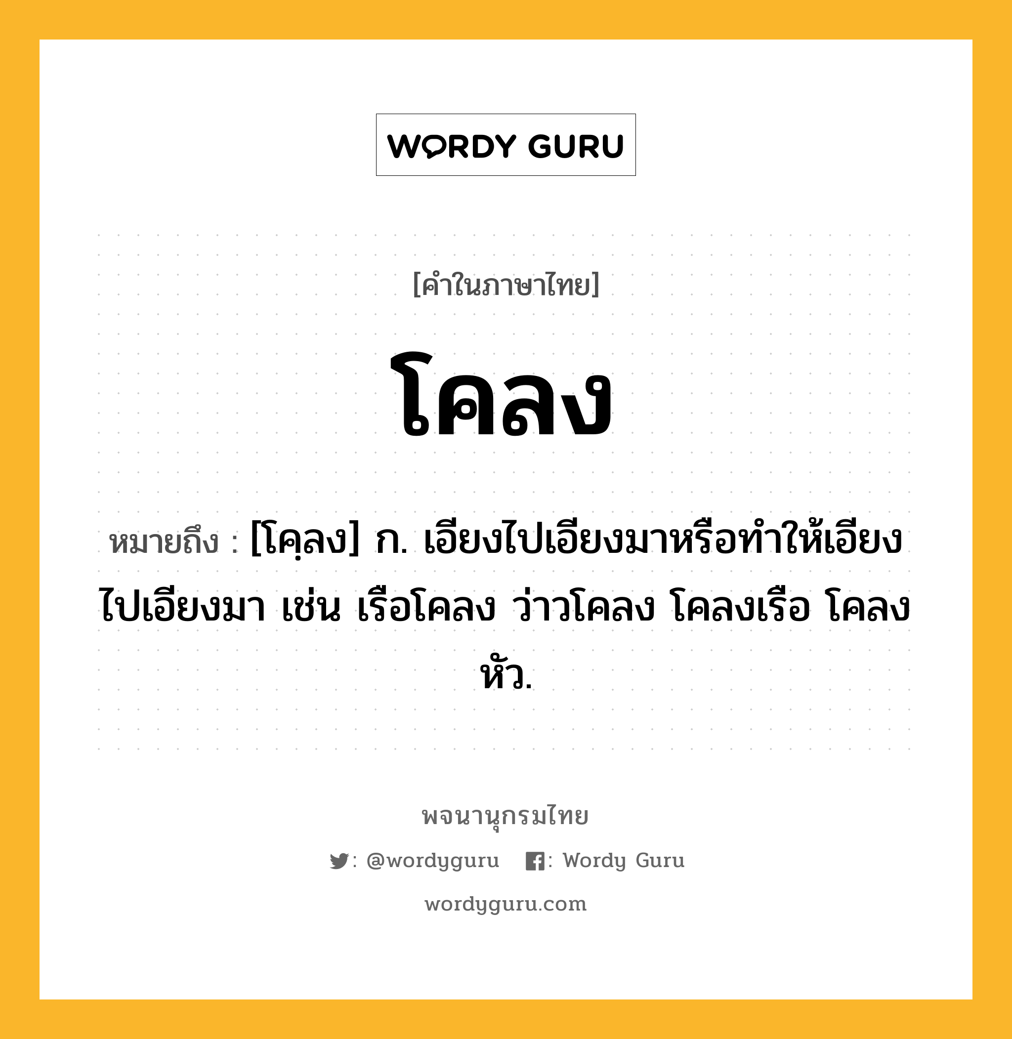 โคลง หมายถึงอะไร?, คำในภาษาไทย โคลง หมายถึง [โคฺลง] ก. เอียงไปเอียงมาหรือทําให้เอียงไปเอียงมา เช่น เรือโคลง ว่าวโคลง โคลงเรือ โคลงหัว.