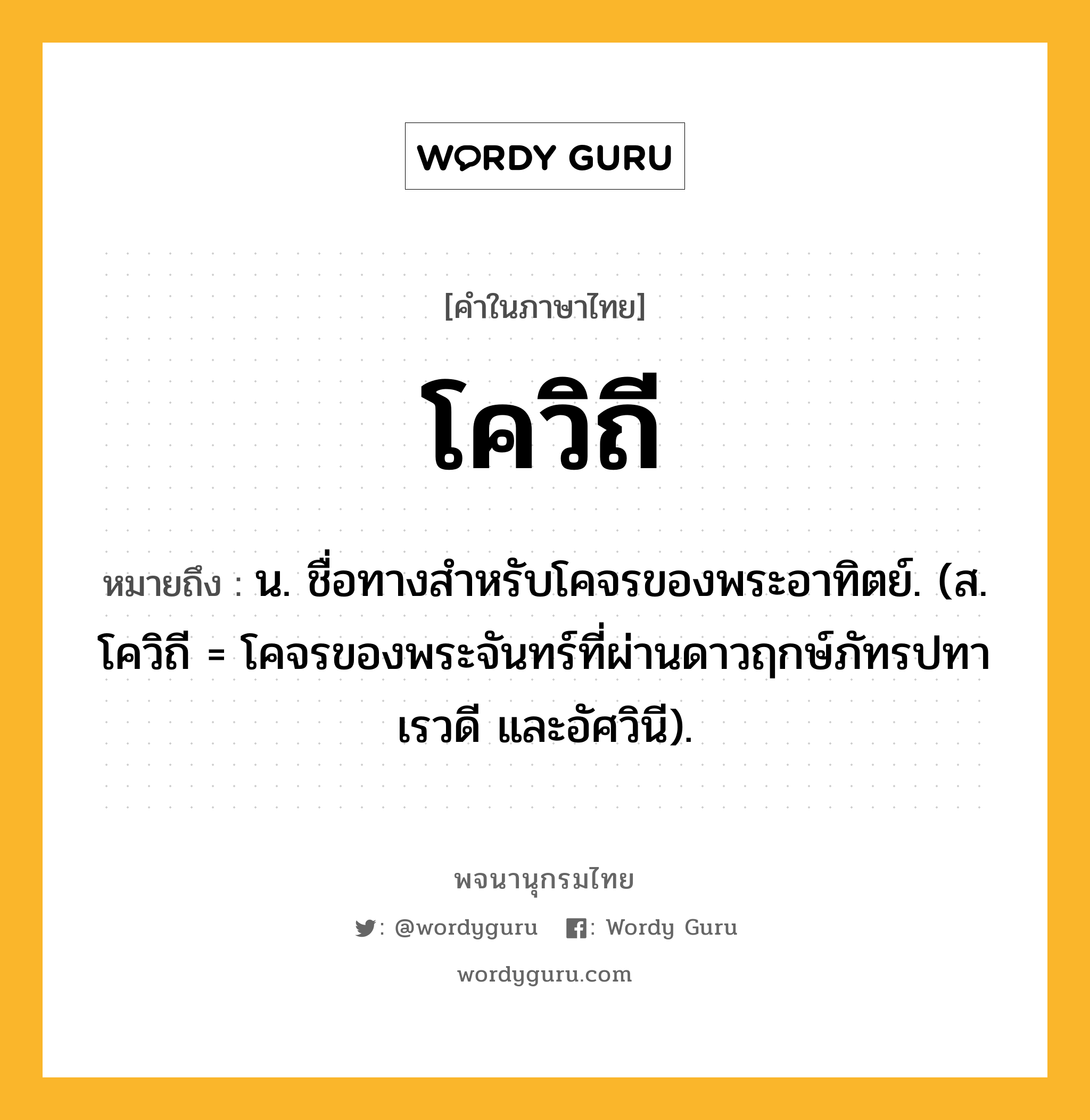 โควิถี หมายถึงอะไร?, คำในภาษาไทย โควิถี หมายถึง น. ชื่อทางสําหรับโคจรของพระอาทิตย์. (ส. โควิถี = โคจรของพระจันทร์ที่ผ่านดาวฤกษ์ภัทรปทา เรวดี และอัศวินี).