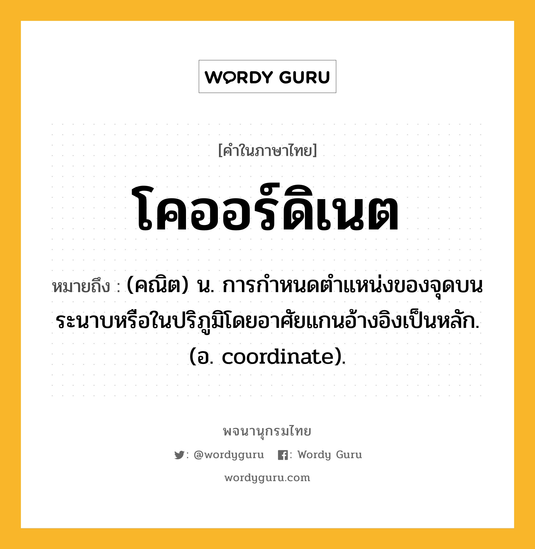 โคออร์ดิเนต หมายถึงอะไร?, คำในภาษาไทย โคออร์ดิเนต หมายถึง (คณิต) น. การกําหนดตําแหน่งของจุดบนระนาบหรือในปริภูมิโดยอาศัยแกนอ้างอิงเป็นหลัก. (อ. coordinate).