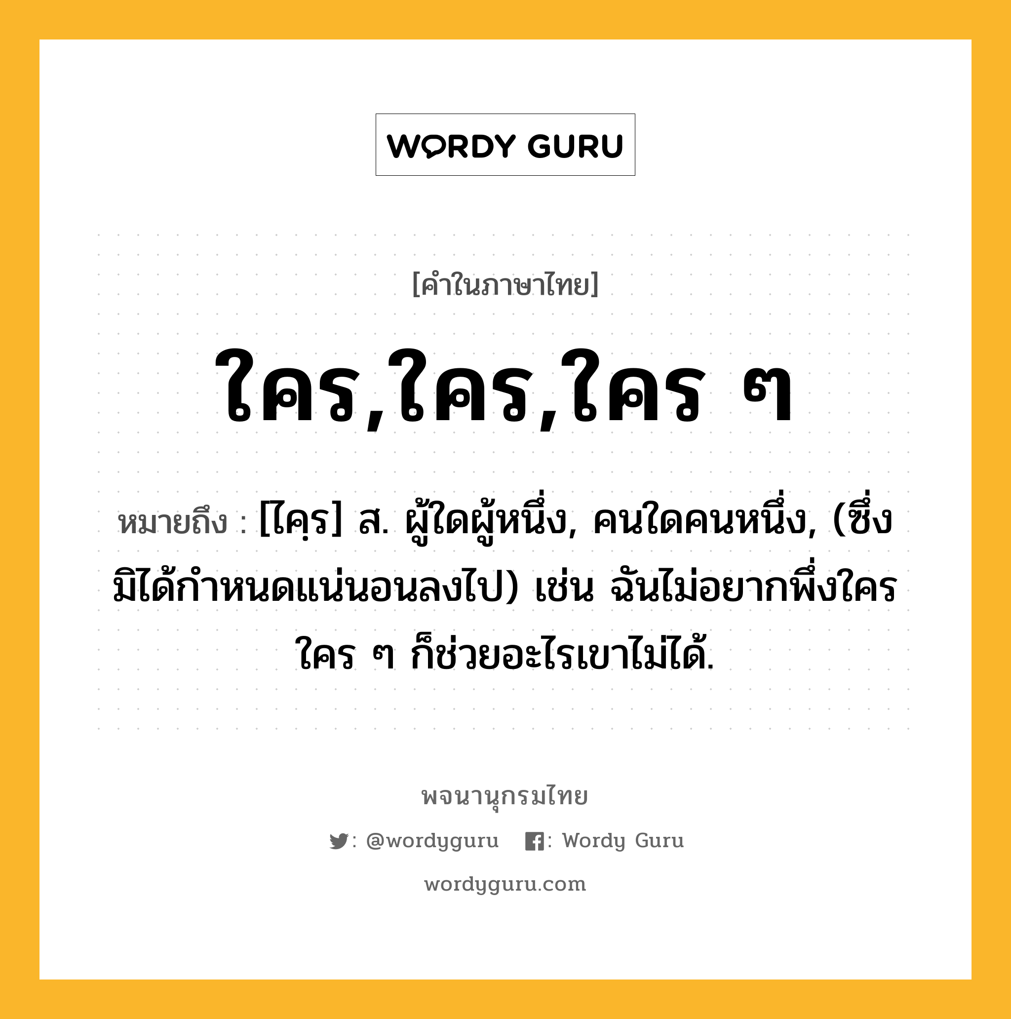 ใคร,ใคร,ใคร ๆ หมายถึงอะไร?, คำในภาษาไทย ใคร,ใคร,ใคร ๆ หมายถึง [ไคฺร] ส. ผู้ใดผู้หนึ่ง, คนใดคนหนึ่ง, (ซึ่งมิได้กำหนดแน่นอนลงไป) เช่น ฉันไม่อยากพึ่งใคร ใคร ๆ ก็ช่วยอะไรเขาไม่ได้.