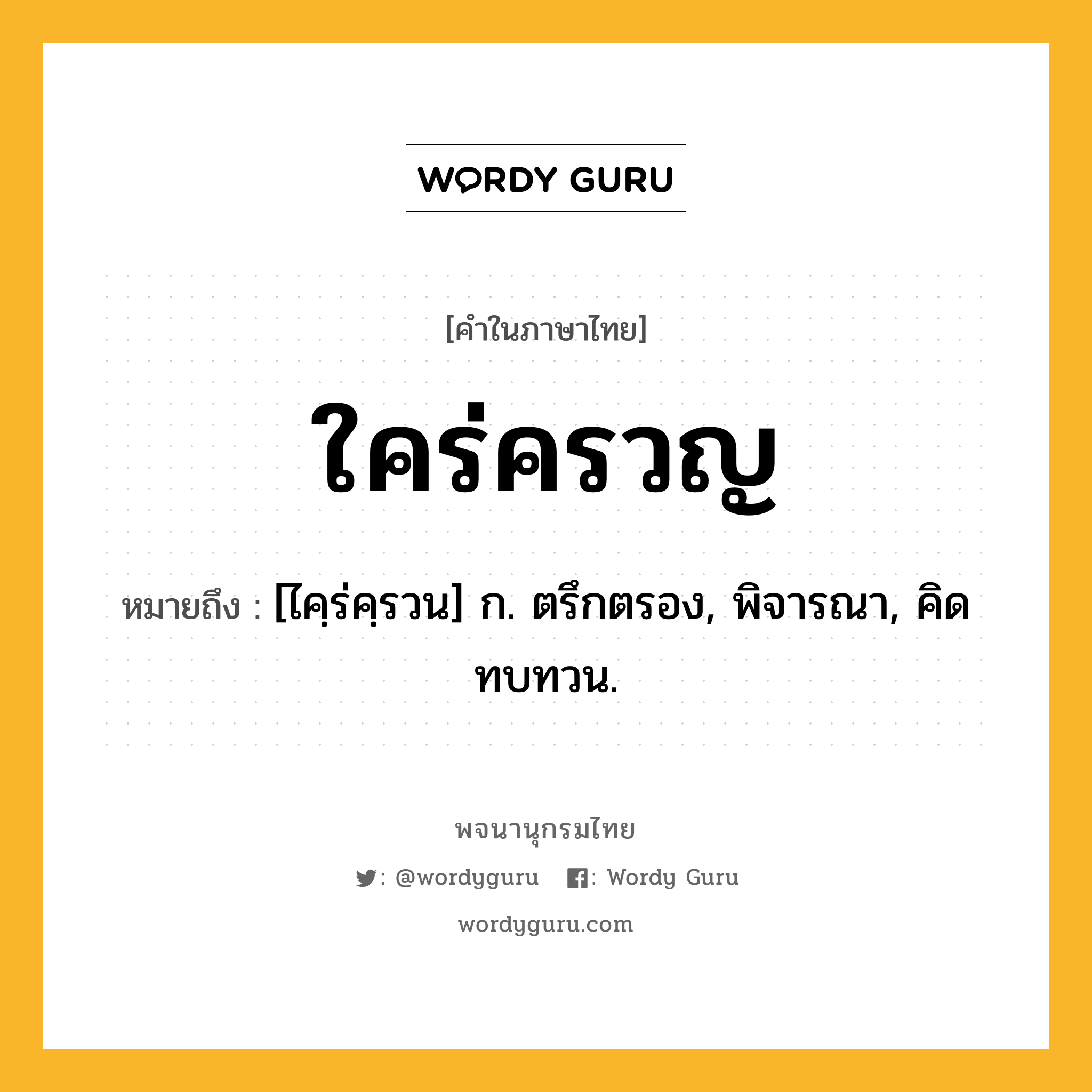 ใคร่ครวญ หมายถึงอะไร?, คำในภาษาไทย ใคร่ครวญ หมายถึง [ไคฺร่คฺรวน] ก. ตรึกตรอง, พิจารณา, คิดทบทวน.