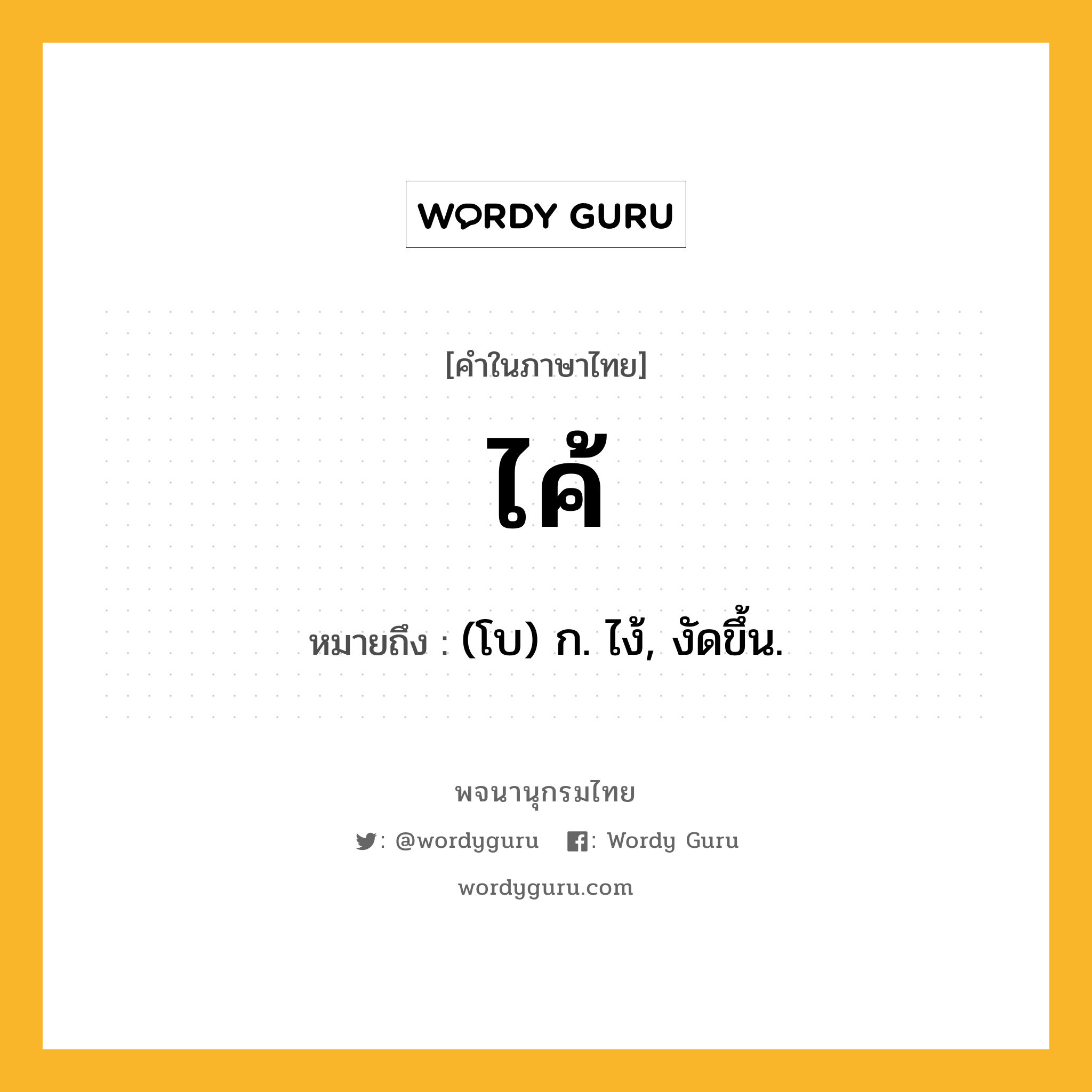 ไค้ หมายถึงอะไร?, คำในภาษาไทย ไค้ หมายถึง (โบ) ก. ไง้, งัดขึ้น.