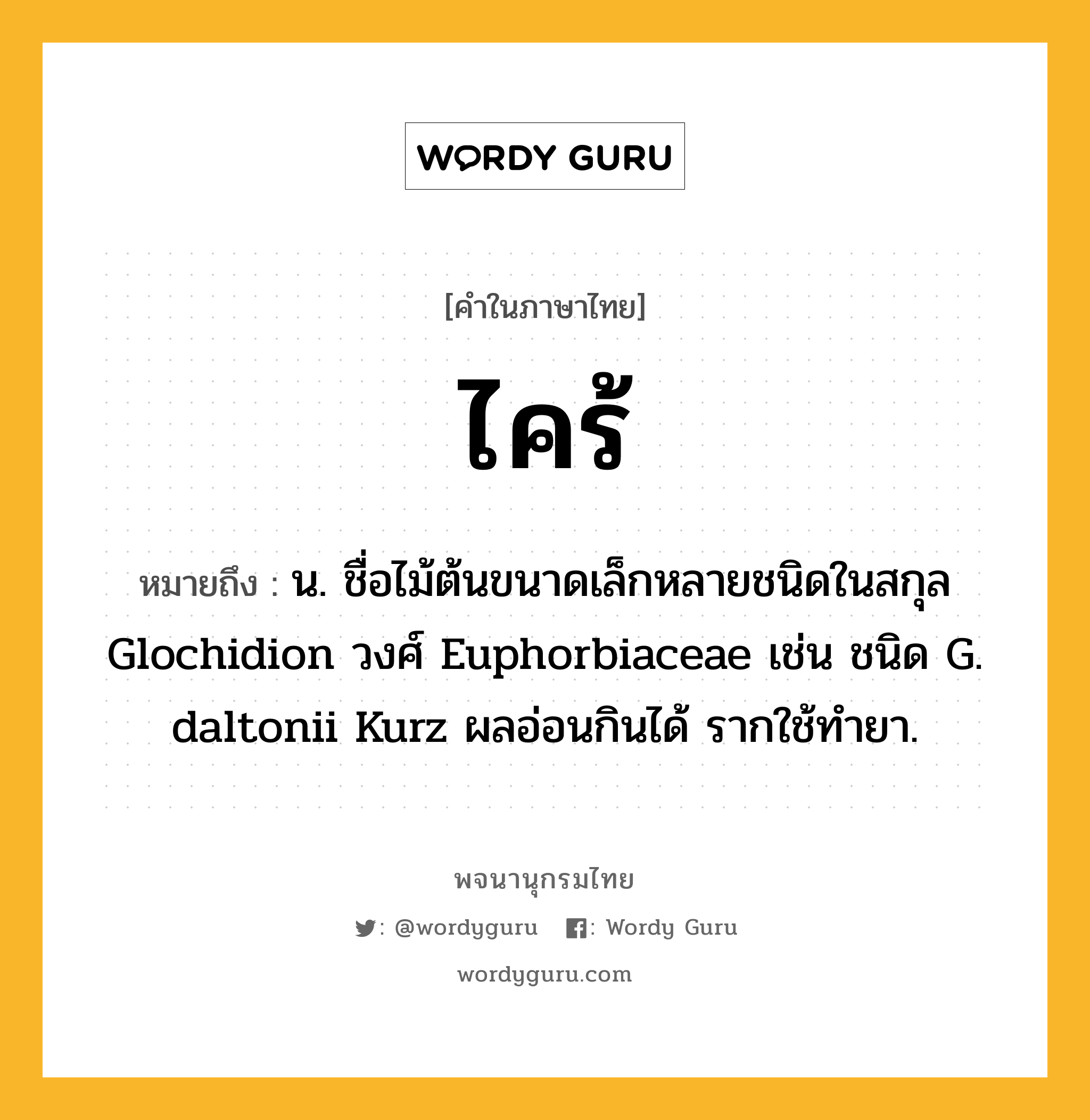 ไคร้ หมายถึงอะไร?, คำในภาษาไทย ไคร้ หมายถึง น. ชื่อไม้ต้นขนาดเล็กหลายชนิดในสกุล Glochidion วงศ์ Euphorbiaceae เช่น ชนิด G. daltonii Kurz ผลอ่อนกินได้ รากใช้ทํายา.